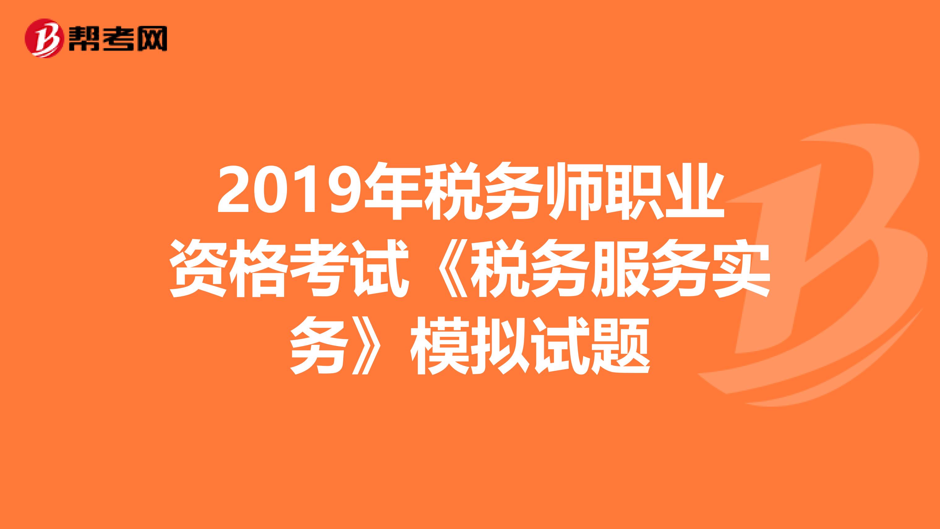 2019年税务师职业资格考试《税务服务实务》模拟试题