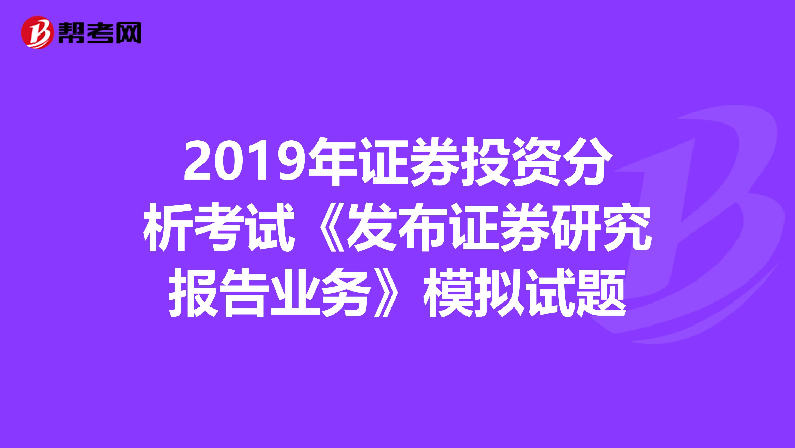 2019年证券投资分析考试《发布证券研究报告业务》模拟试题