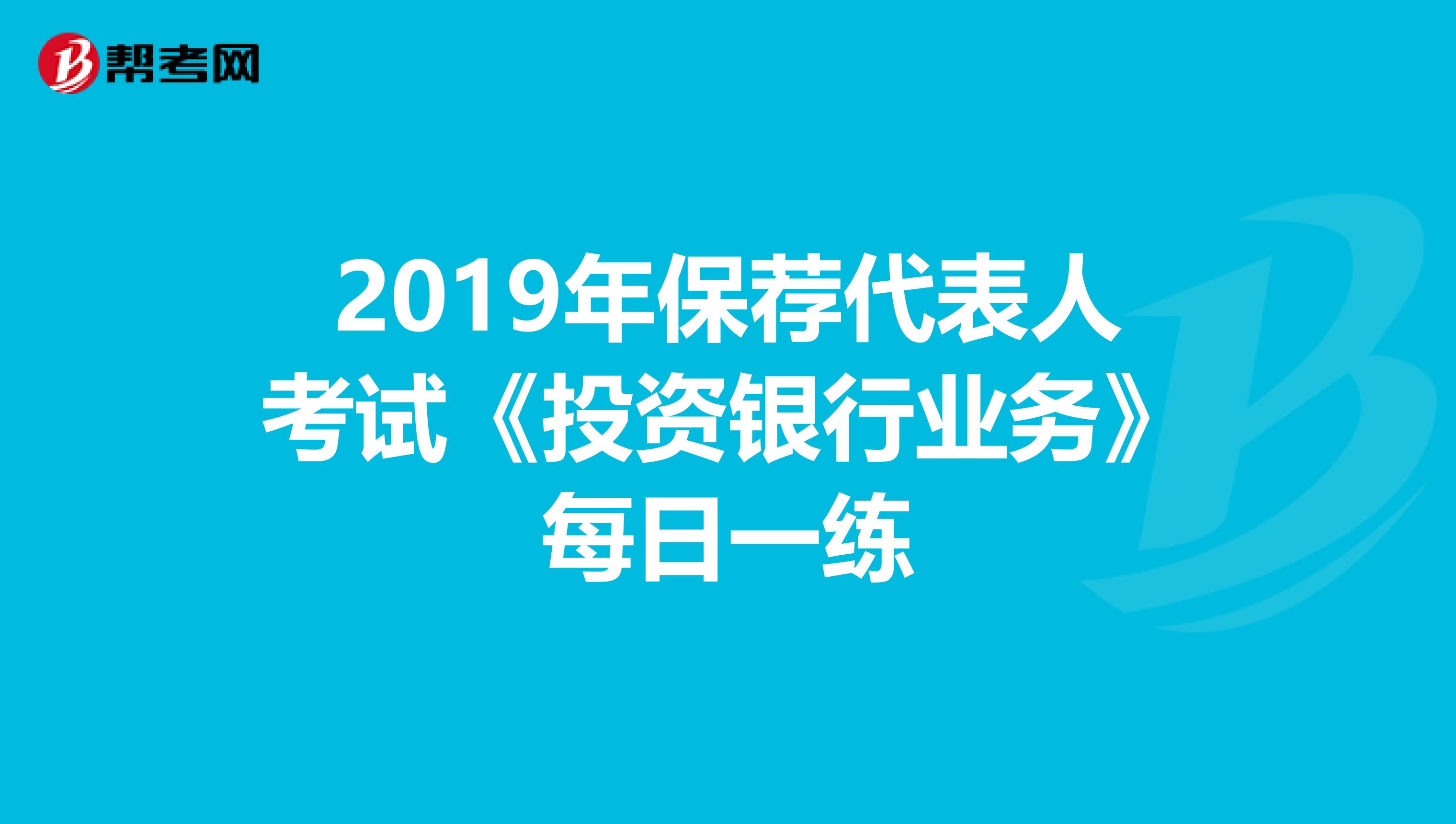 2019年保荐代表人考试《投资银行业务》每日一练