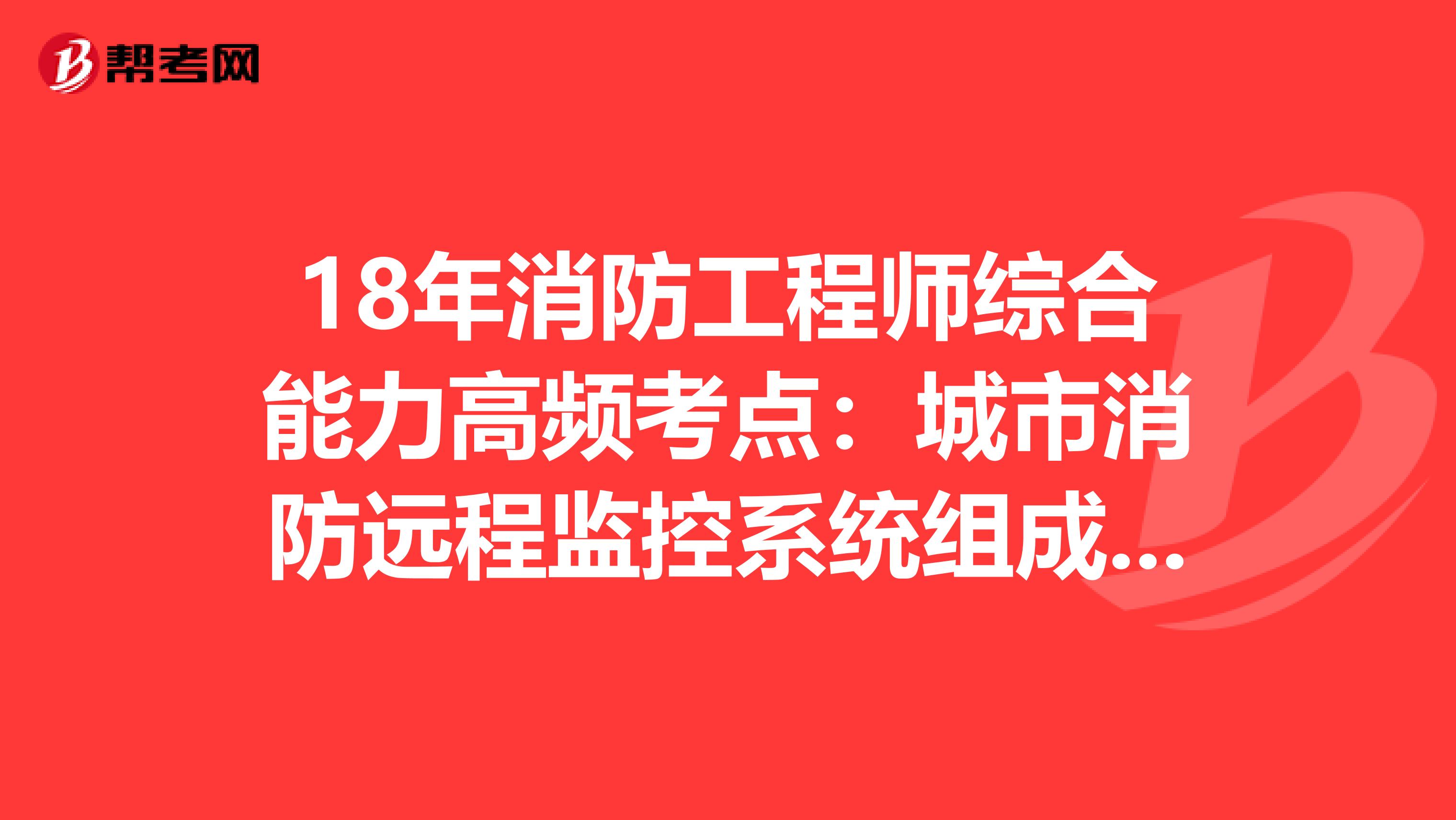 18年消防工程师综合能力高频考点：城市消防远程监控系统组成和工作原理