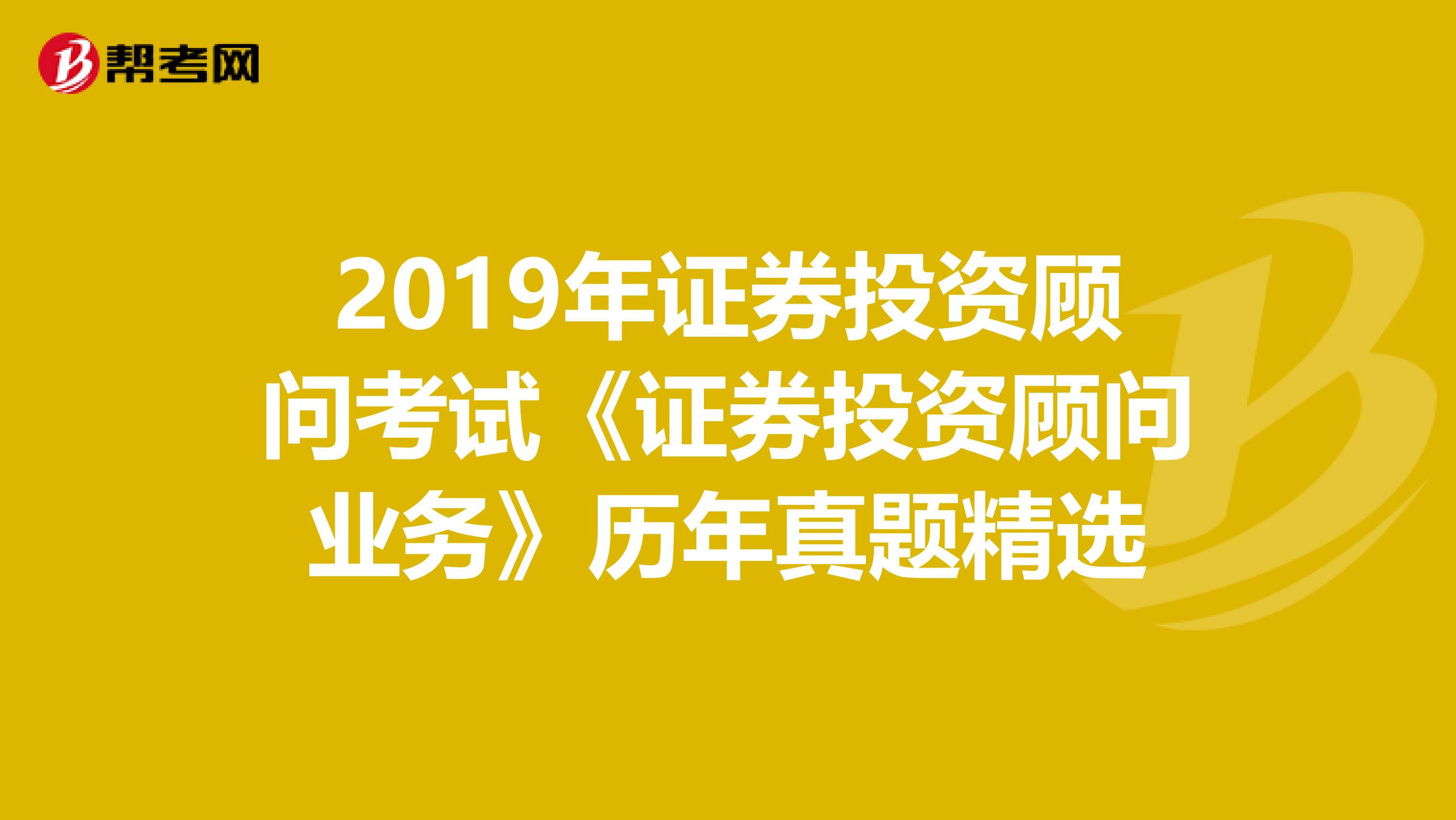 2019年证券投资顾问考试《证券投资顾问业务》历年真题精选