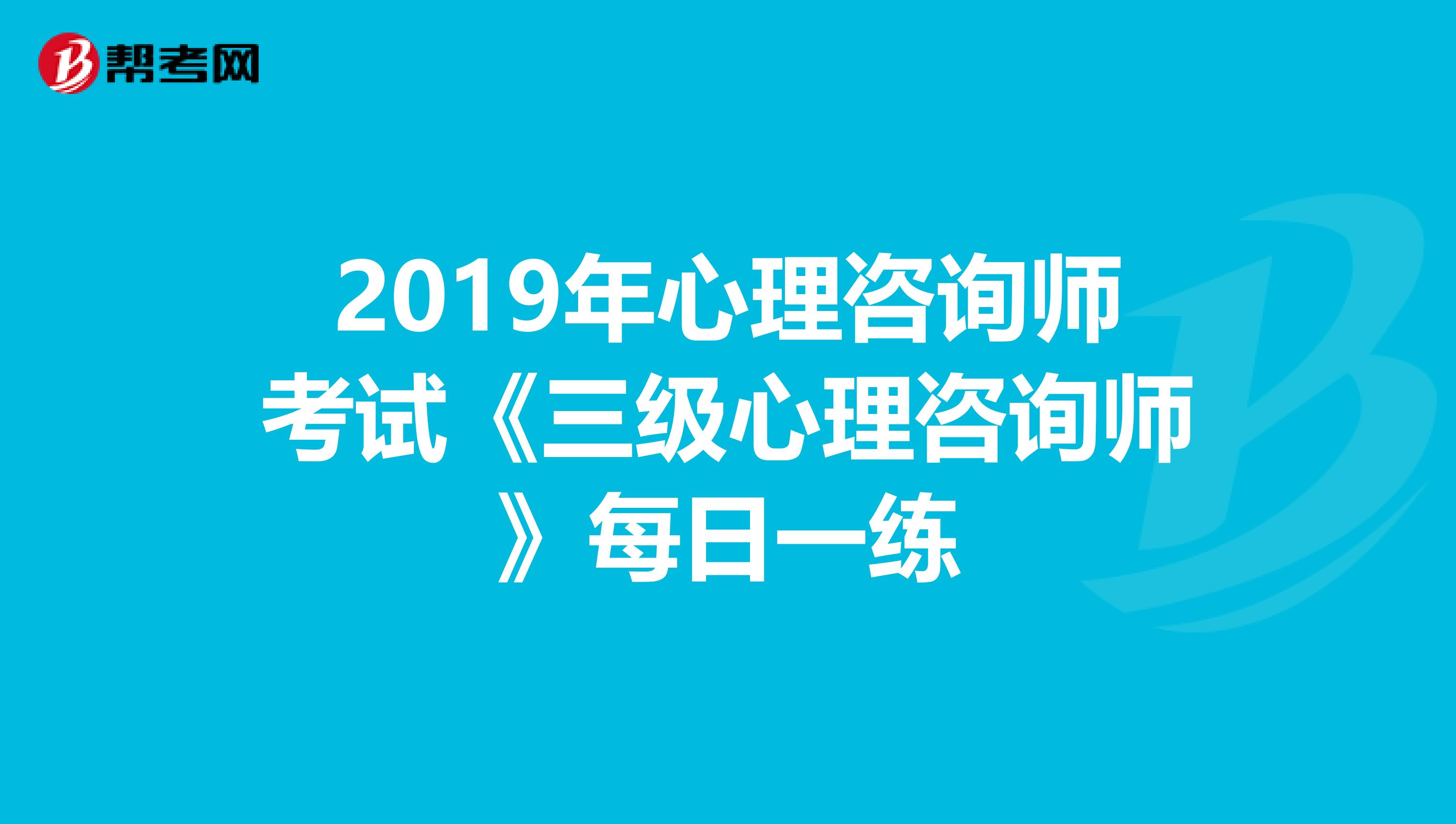 2019年心理咨询师考试《三级心理咨询师》每日一练