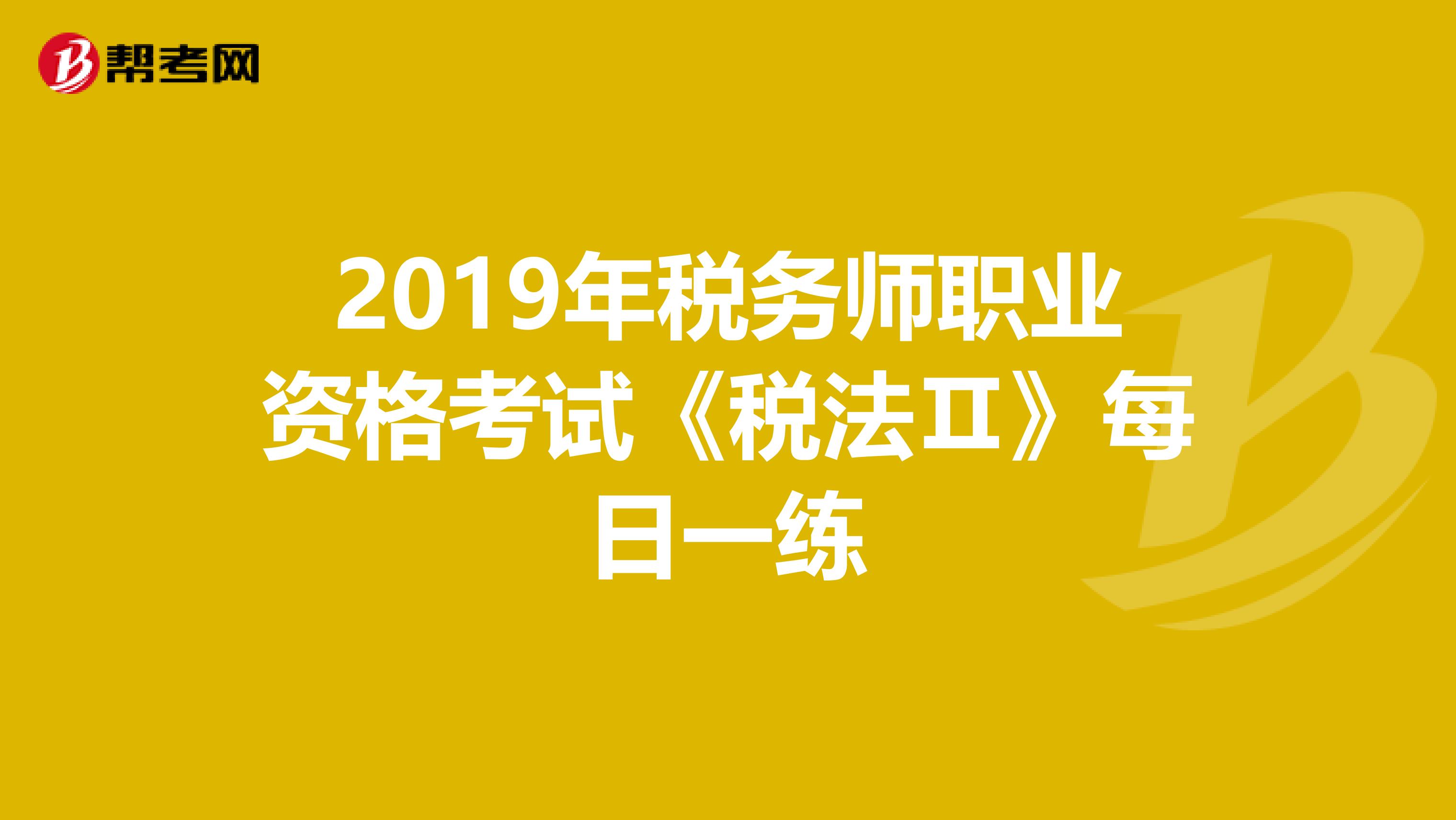 2019年税务师职业资格考试《税法Ⅱ》每日一练