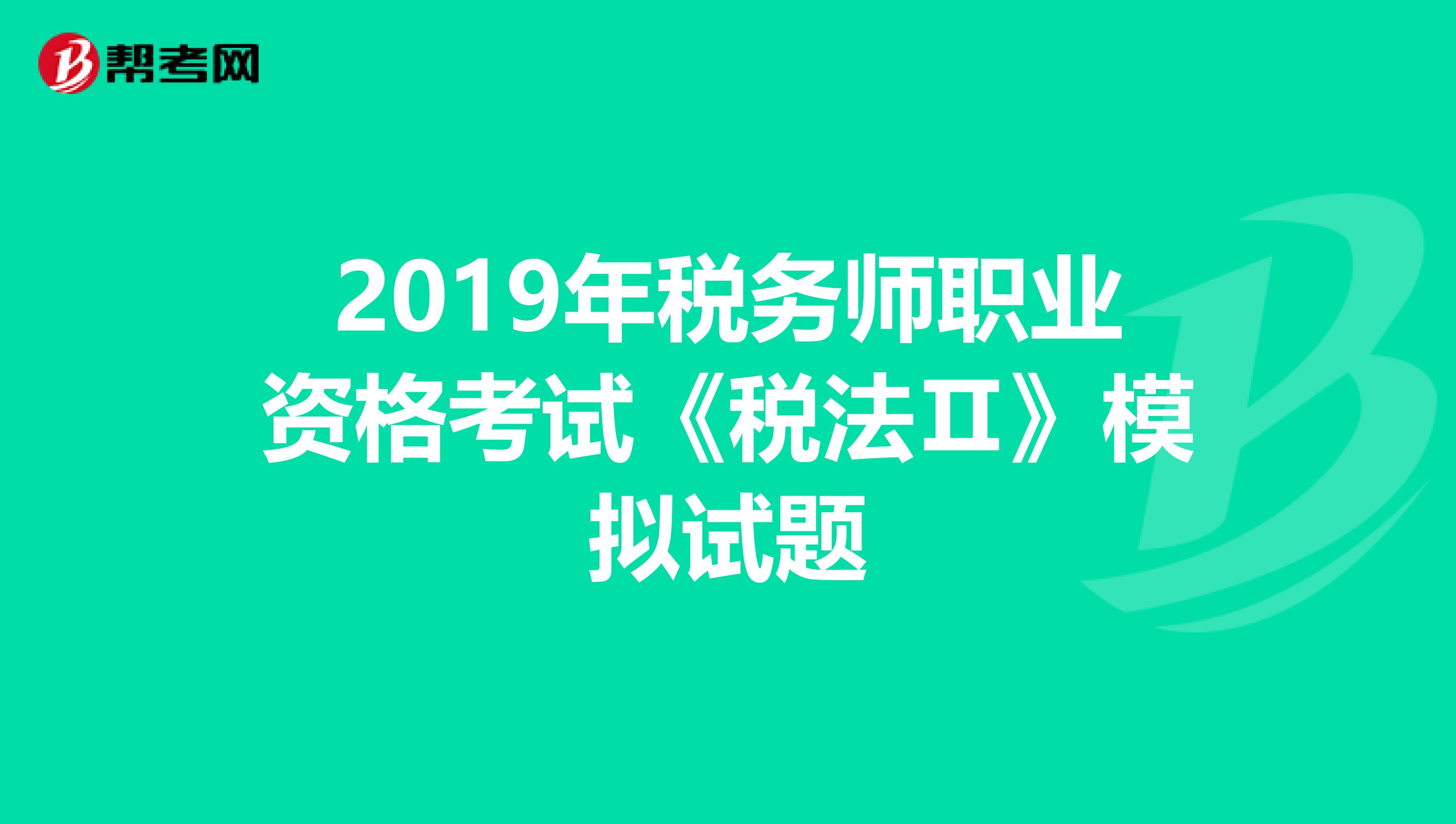 2019年稅務(wù)師職業(yè)資格考試《稅法Ⅱ》模擬試題