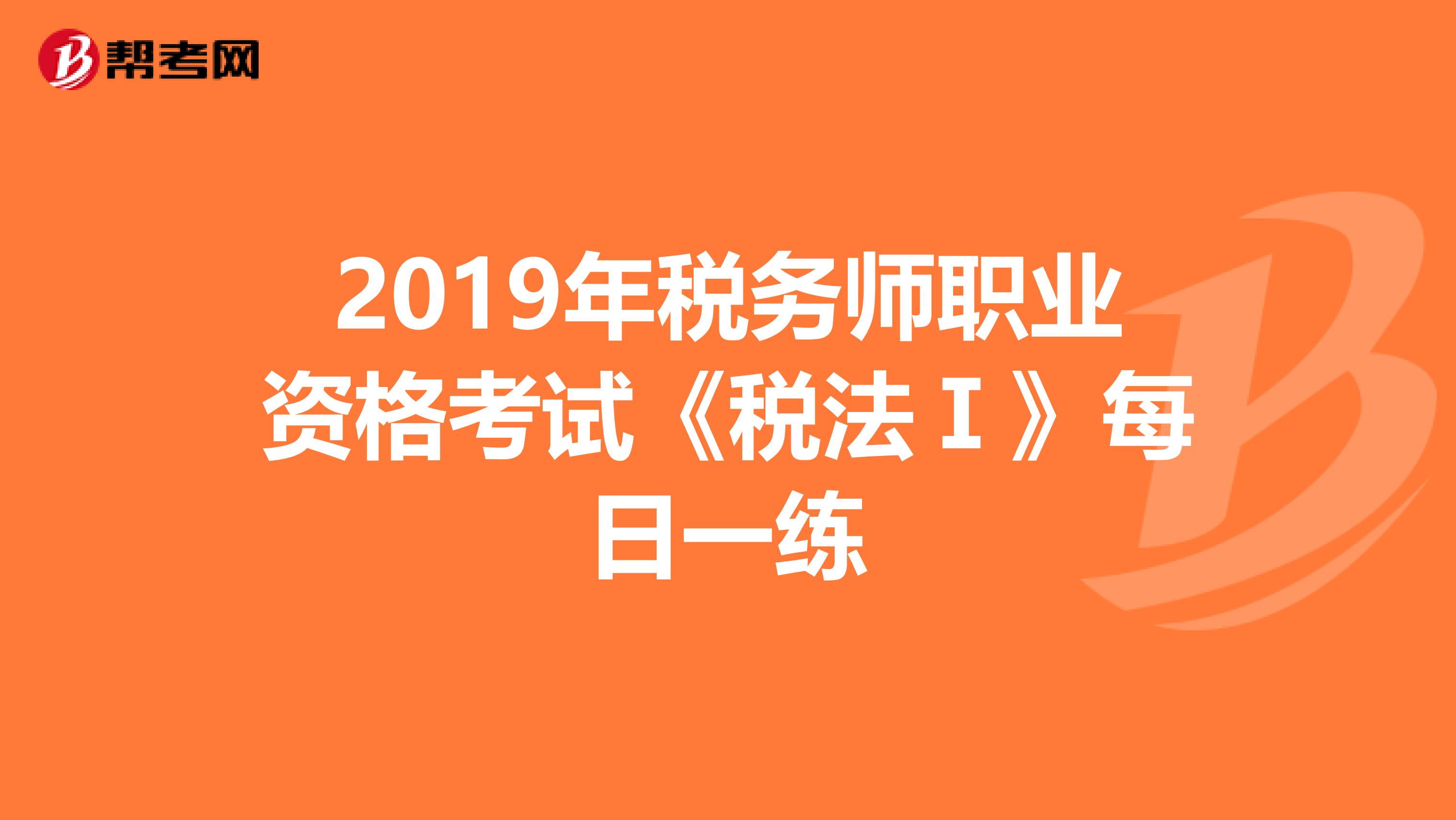 2019年税务师职业资格考试《税法Ⅰ》每日一练