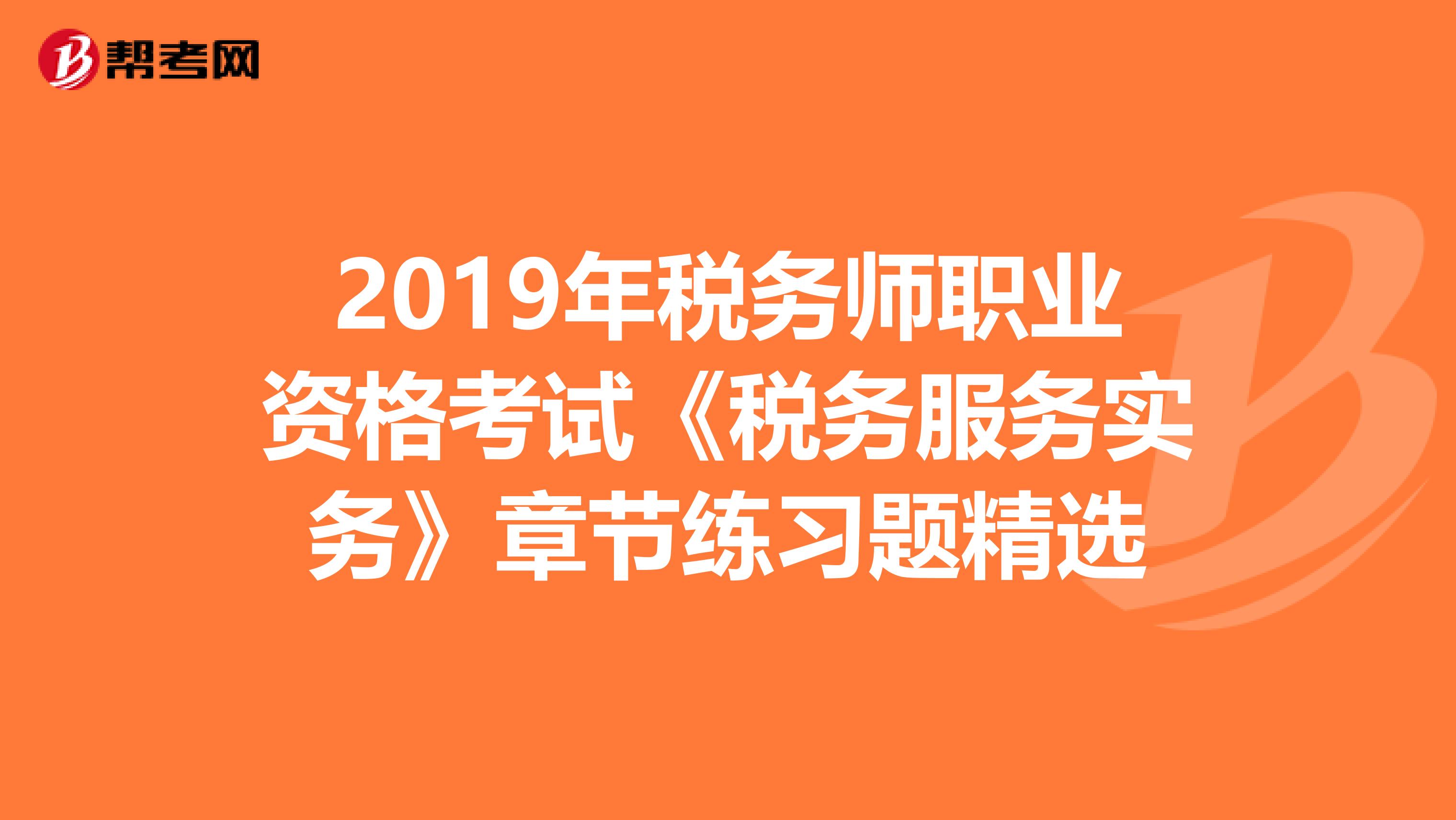 2019年稅務師職業資格考試《稅務服務實務》章節練習題精選