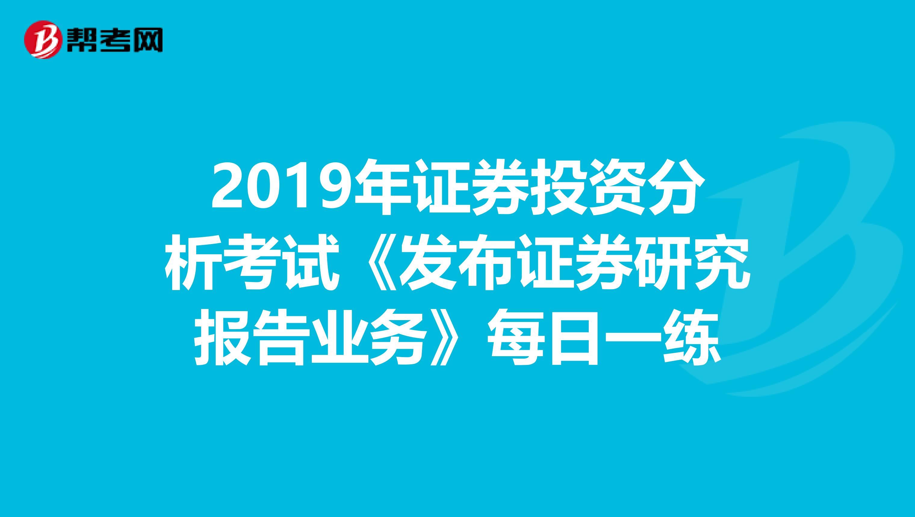 2019年证券投资分析考试《发布证券研究报告业务》每日一练