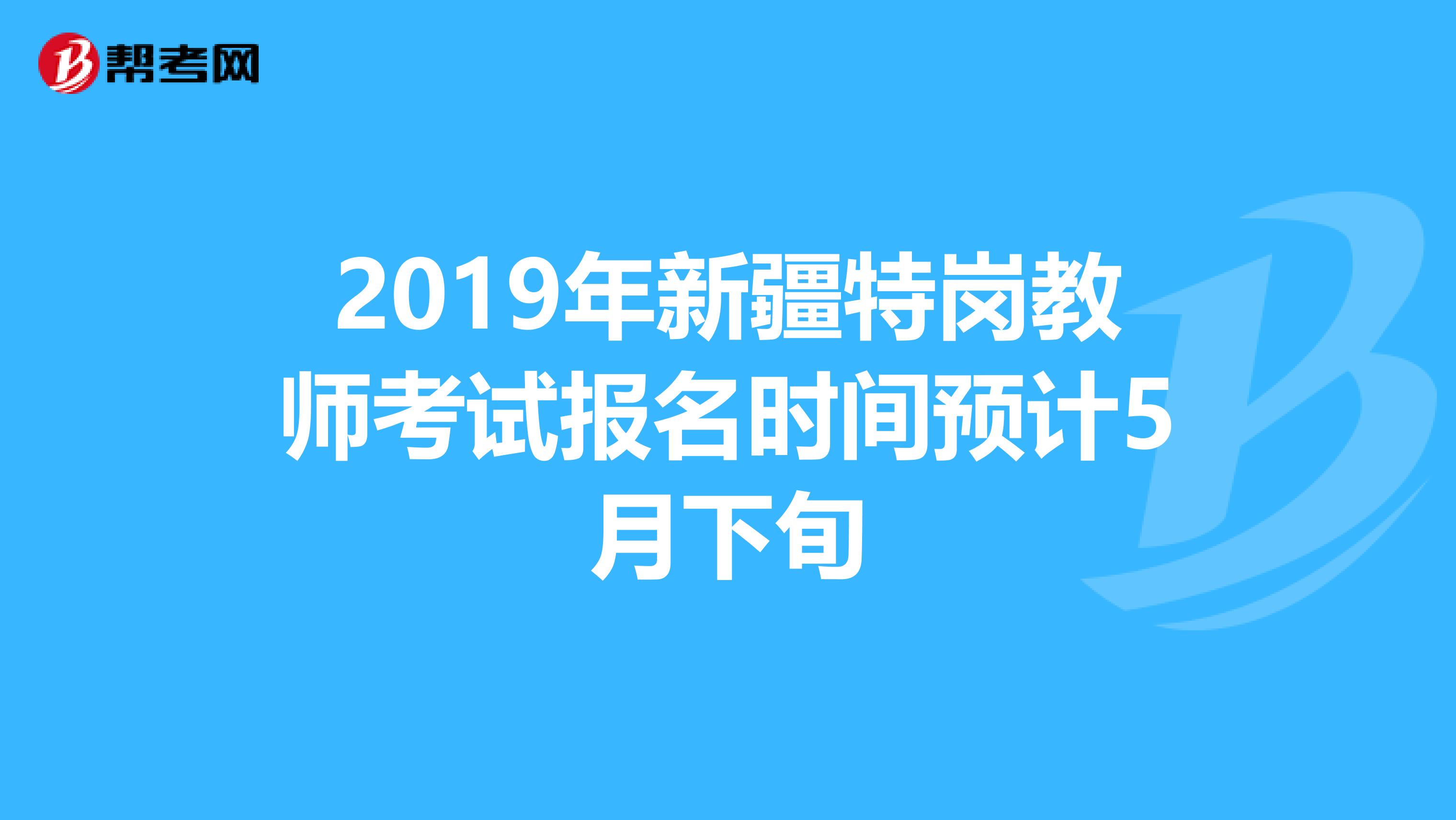 2019年新疆特岗教师考试报名时间预计5月下旬