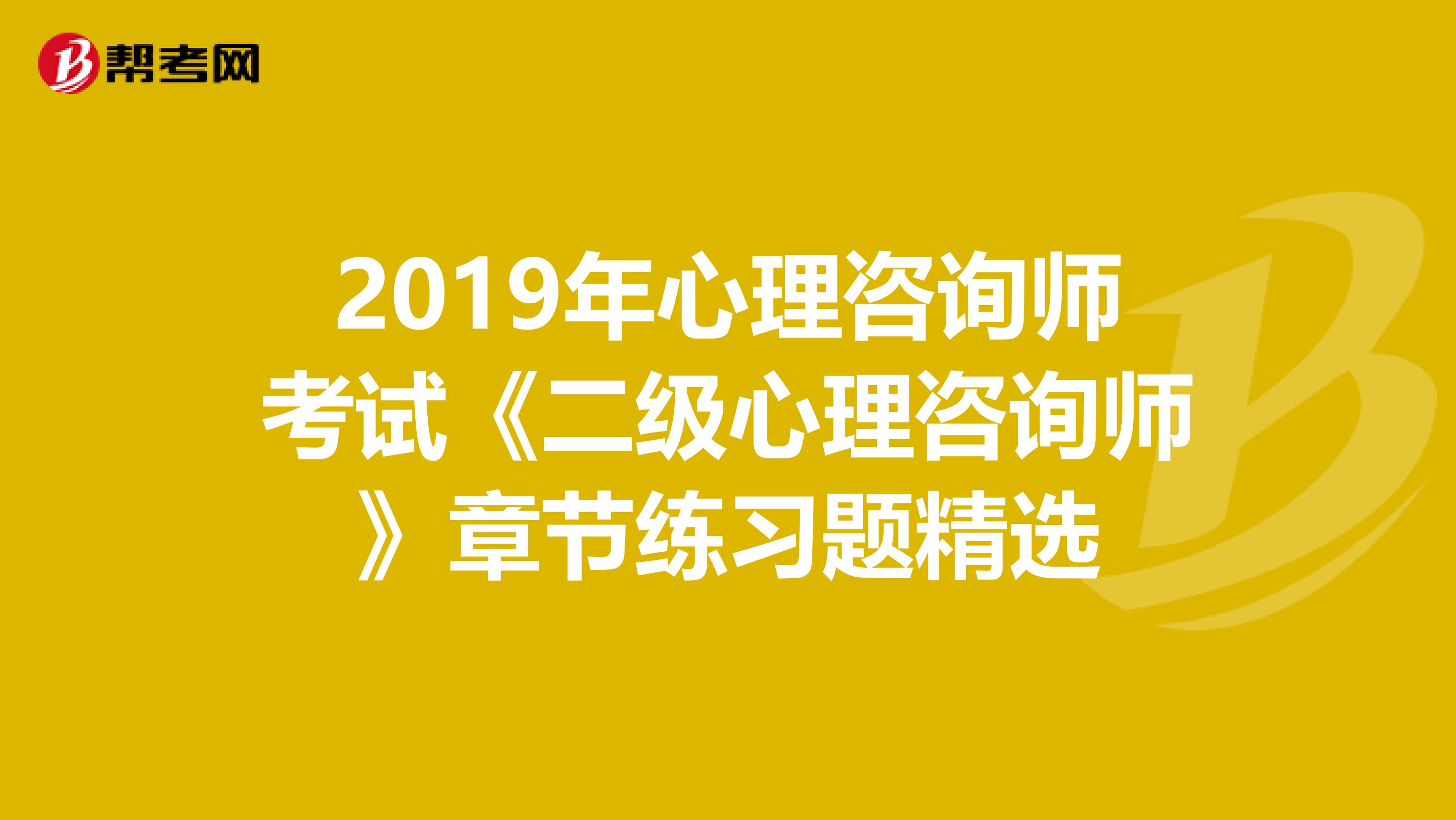 2019年心理咨询师考试《二级心理咨询师》章节练习题精选