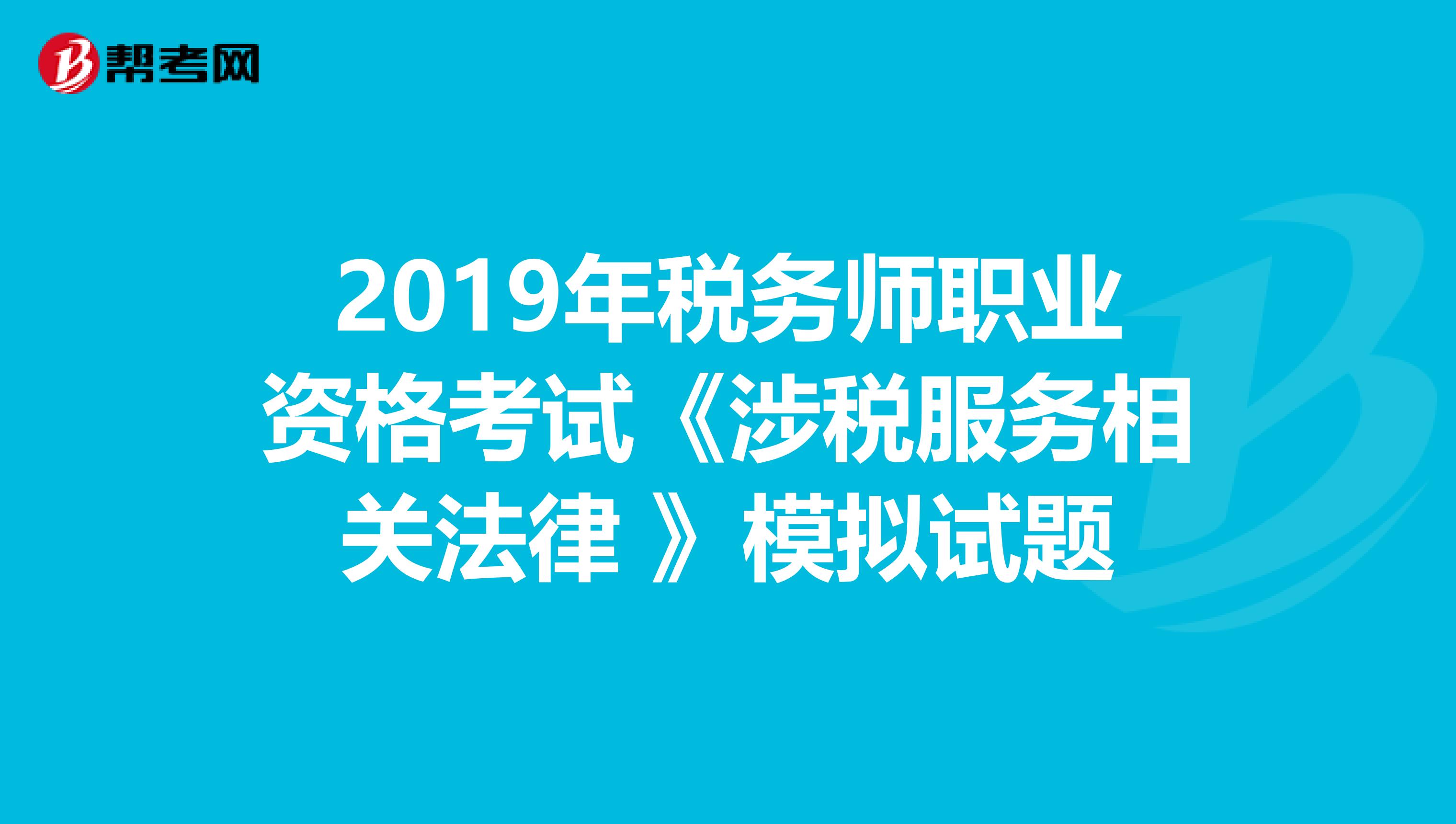 2019年税务师职业资格考试《涉税服务相关法律 》模拟试题