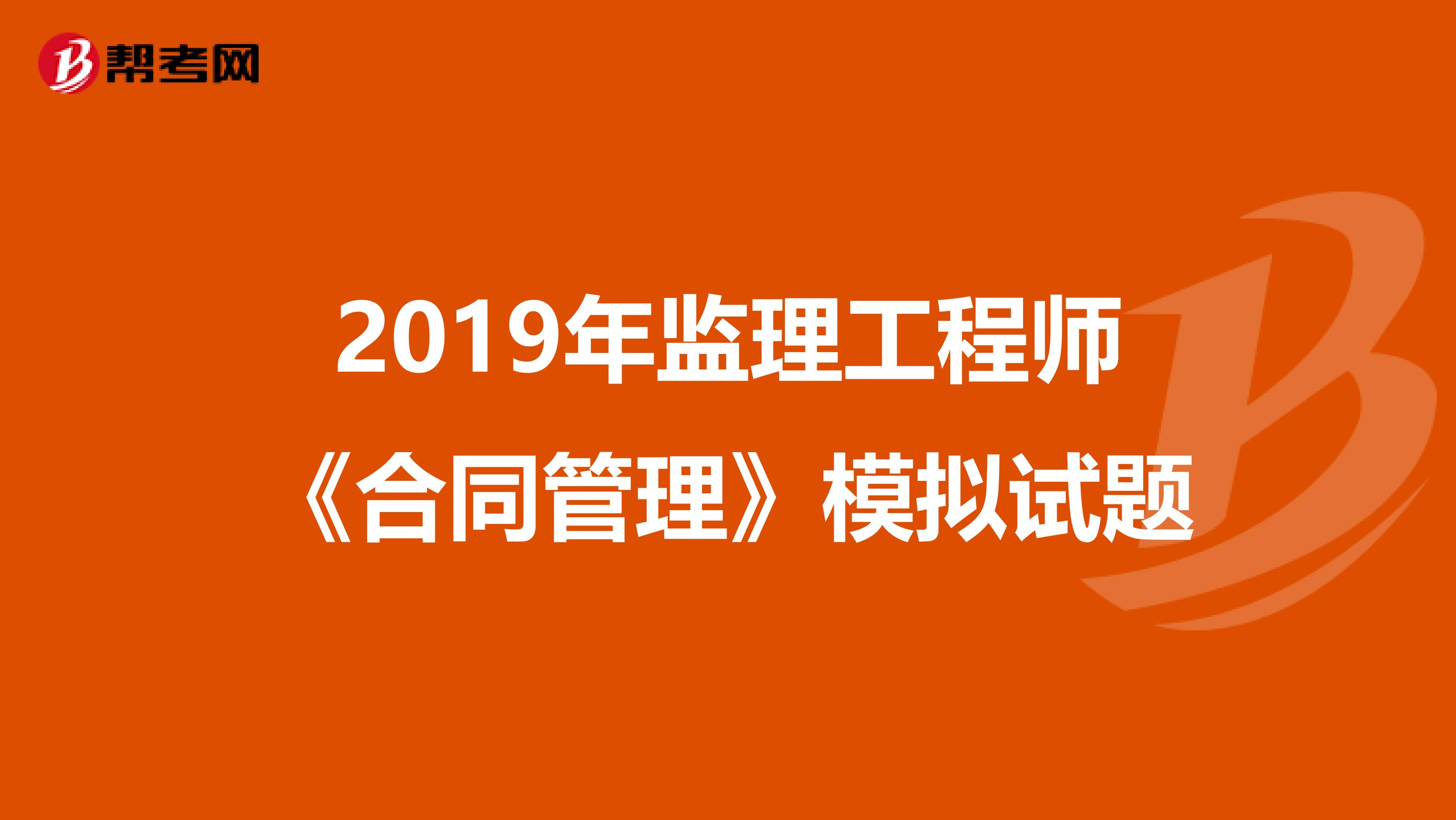 2019年监理工程师《合同管理》模拟试题