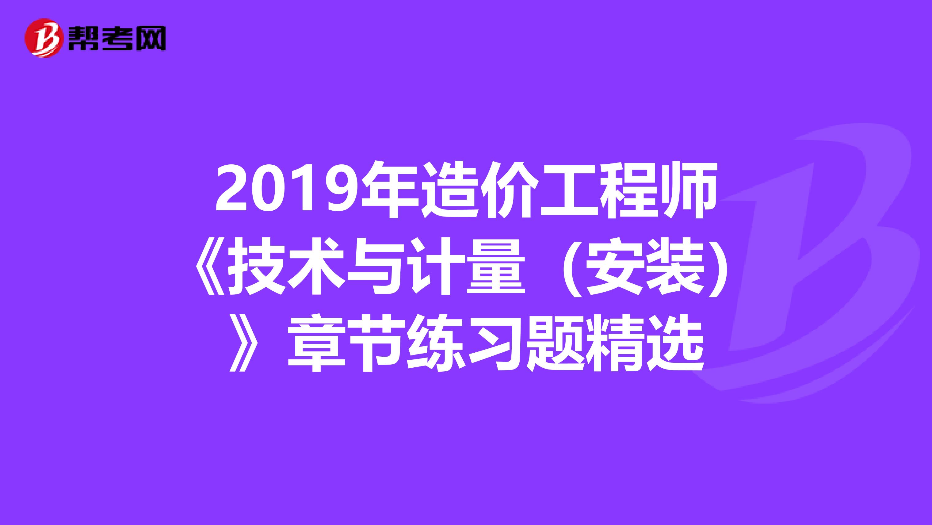 2019年造价工程师《技术与计量（安装）》章节练习题精选