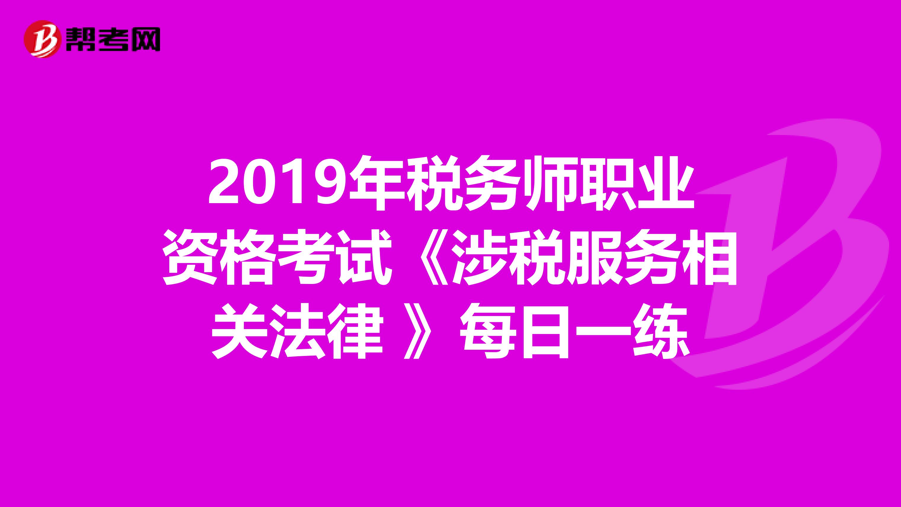 2019年税务师职业资格考试《涉税服务相关法律 》每日一练