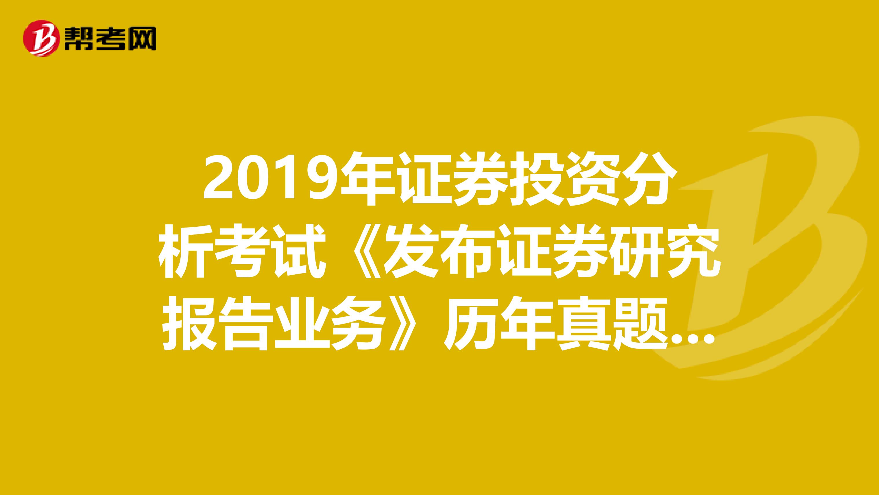 2019年证券投资分析考试《发布证券研究报告业务》历年真题精选