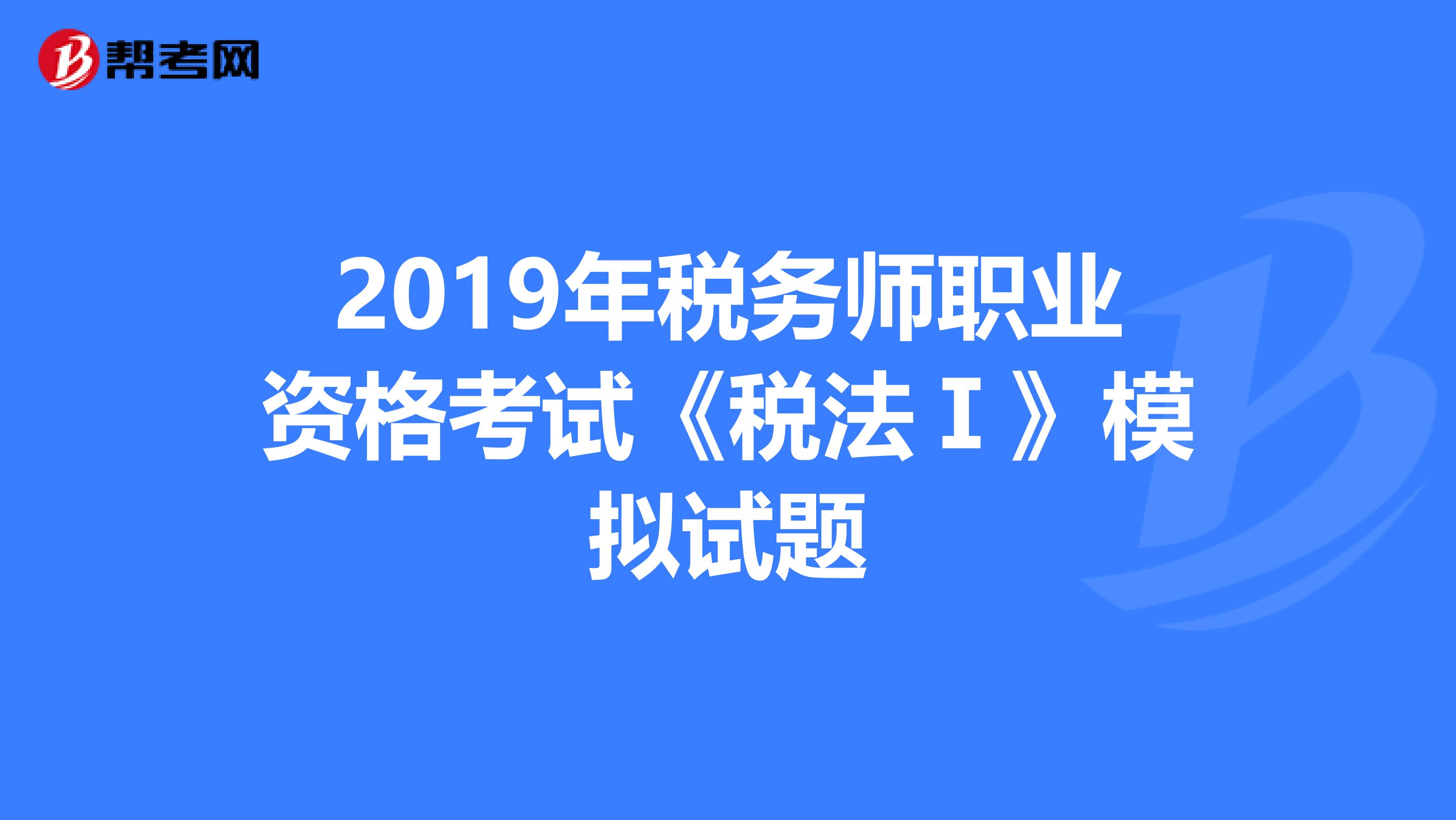 2019年税务师职业资格考试《税法Ⅰ》模拟试题