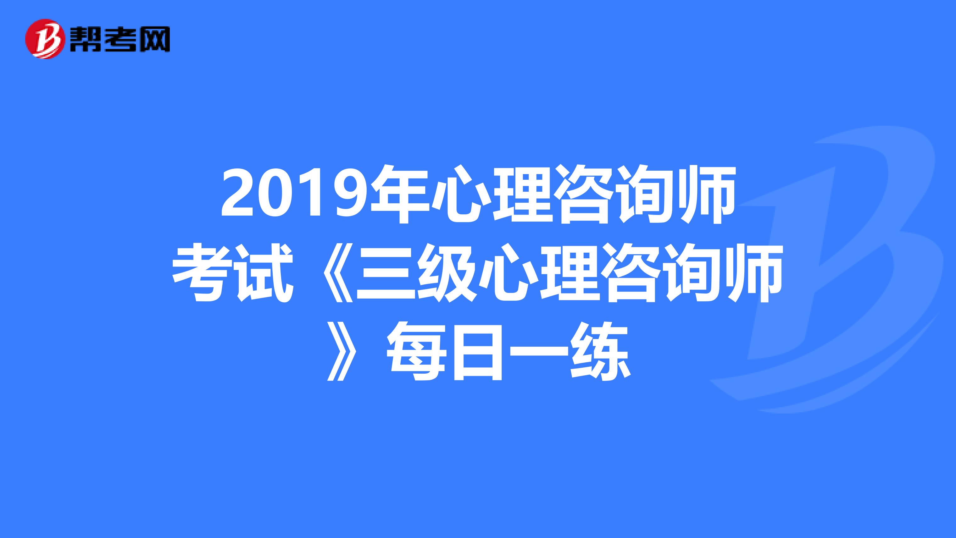 2019年心理咨询师考试《三级心理咨询师》每日一练