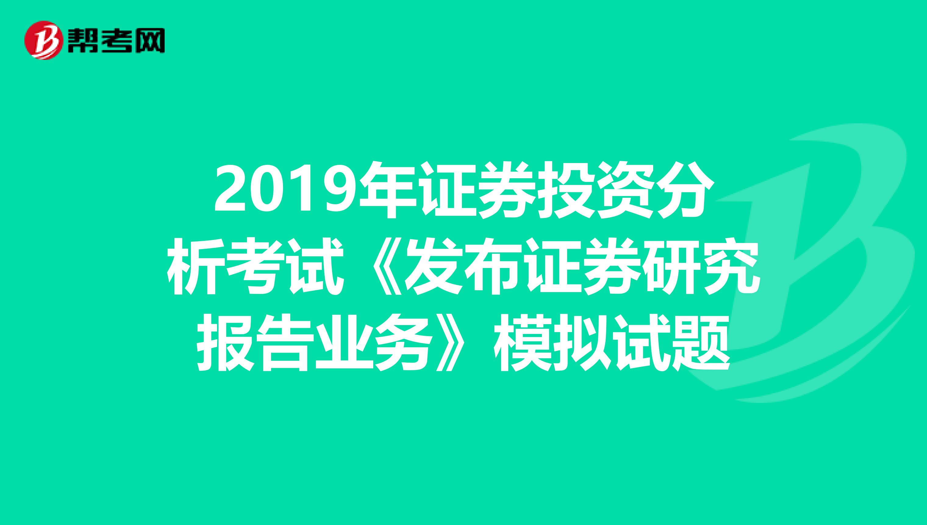 2019年证券投资分析考试《发布证券研究报告业务》模拟试题