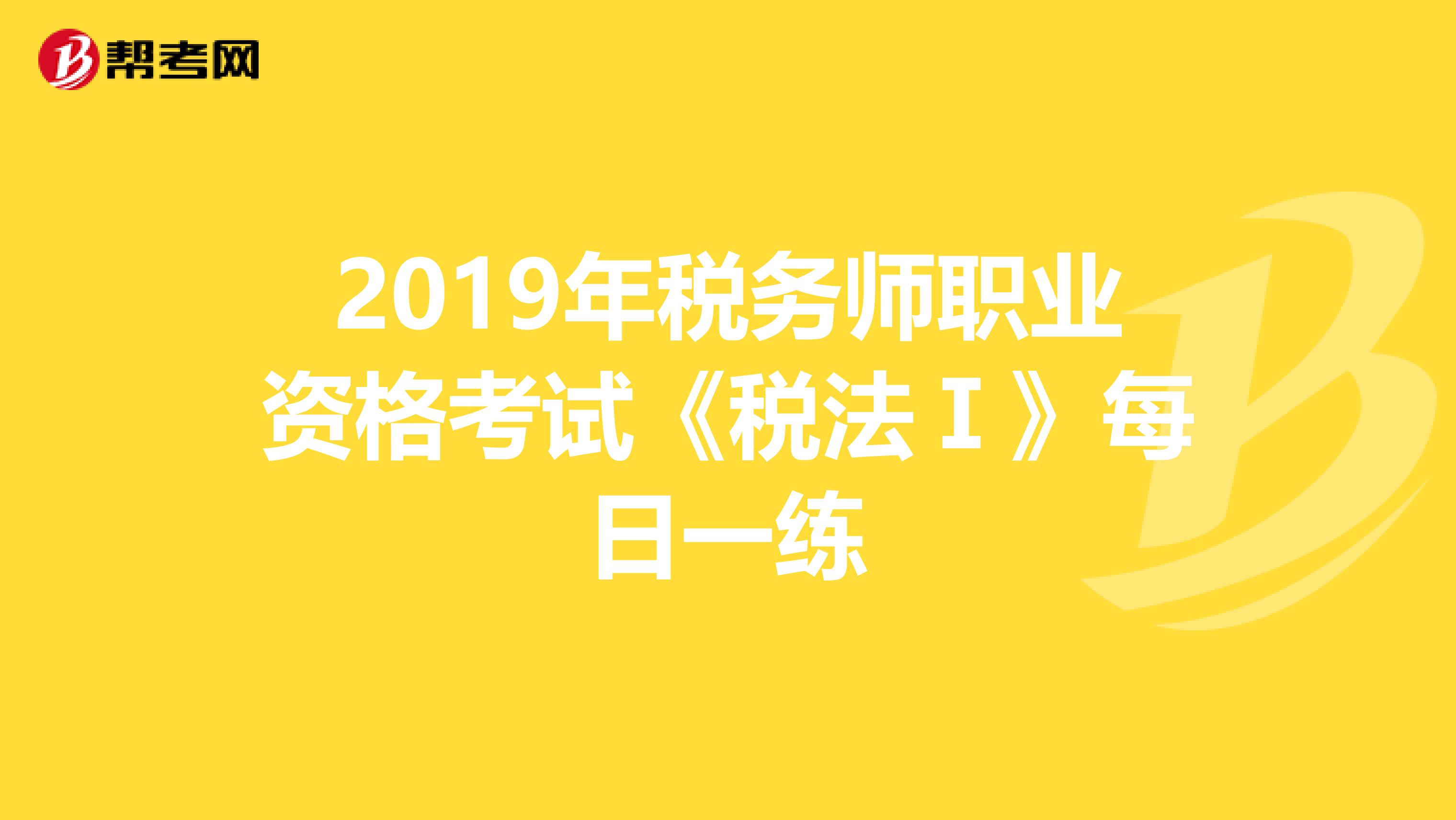 2019年税务师职业资格考试《税法Ⅰ》每日一练