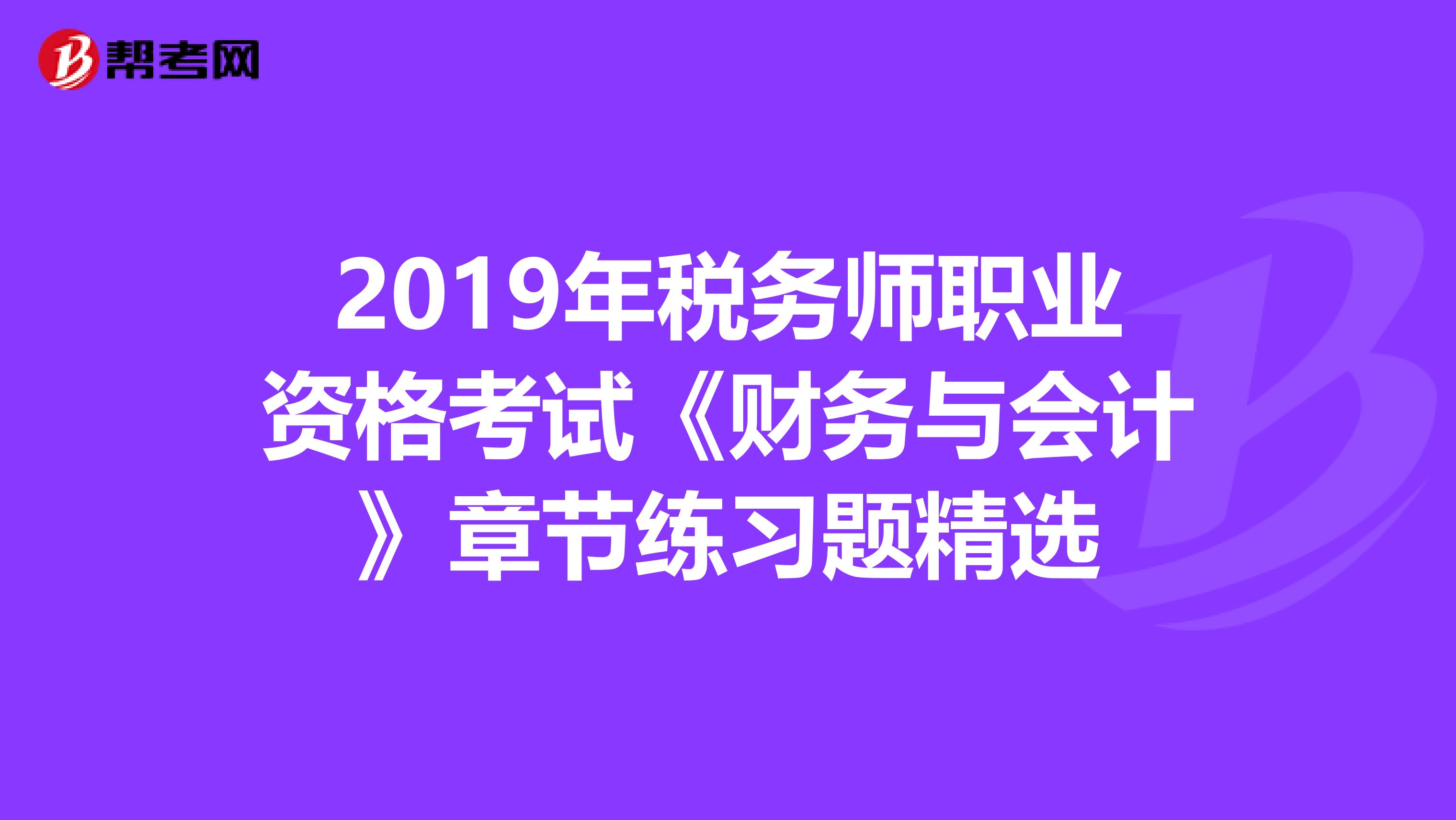 2019年税务师职业资格考试《财务与会计》章节练习题精选