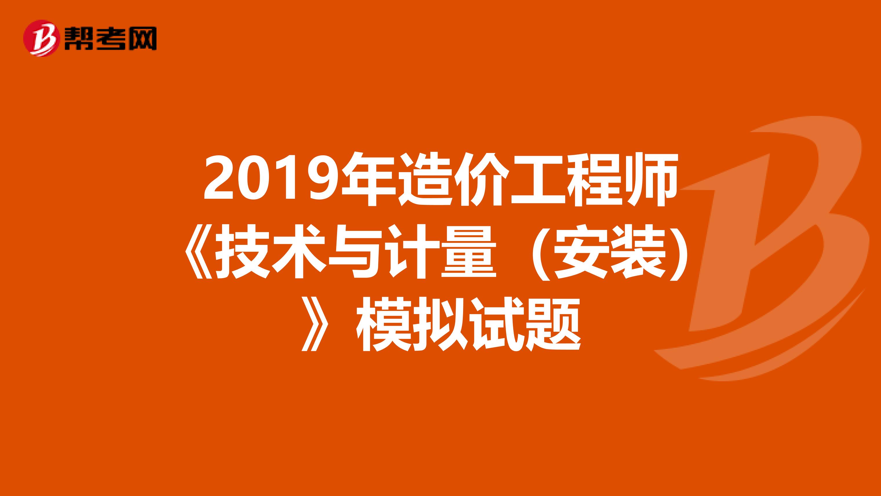 2019年造价工程师《技术与计量（安装）》模拟试题