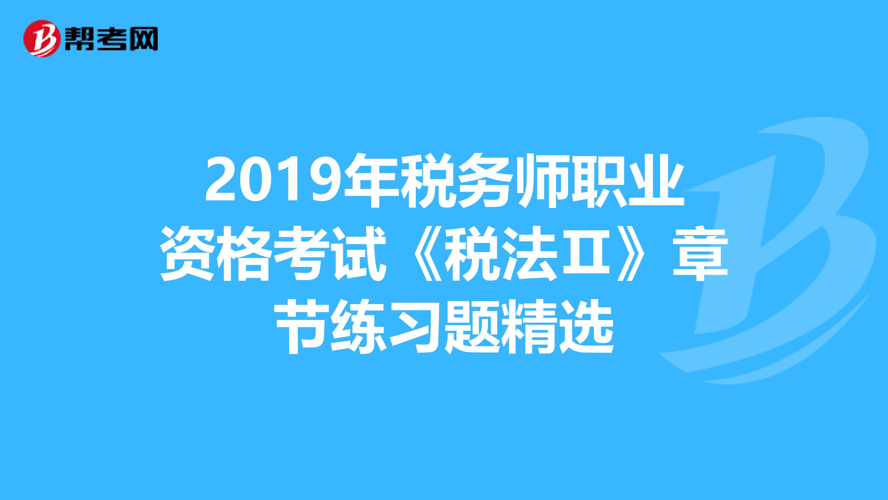 2019年税务师职业资格考试《税法Ⅱ》章节练习题精选
