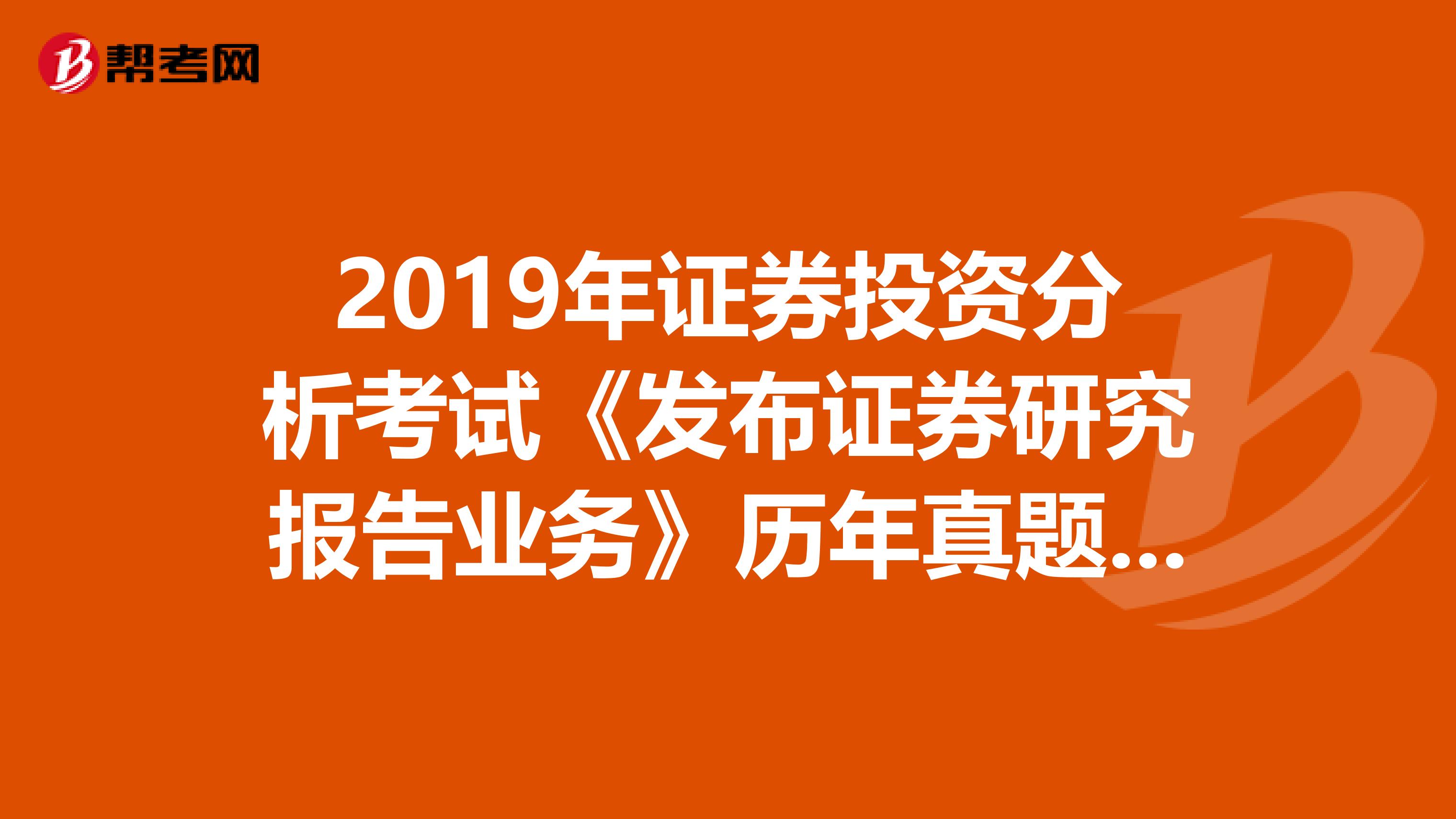 2019年证券投资分析考试《发布证券研究报告业务》历年真题精选
