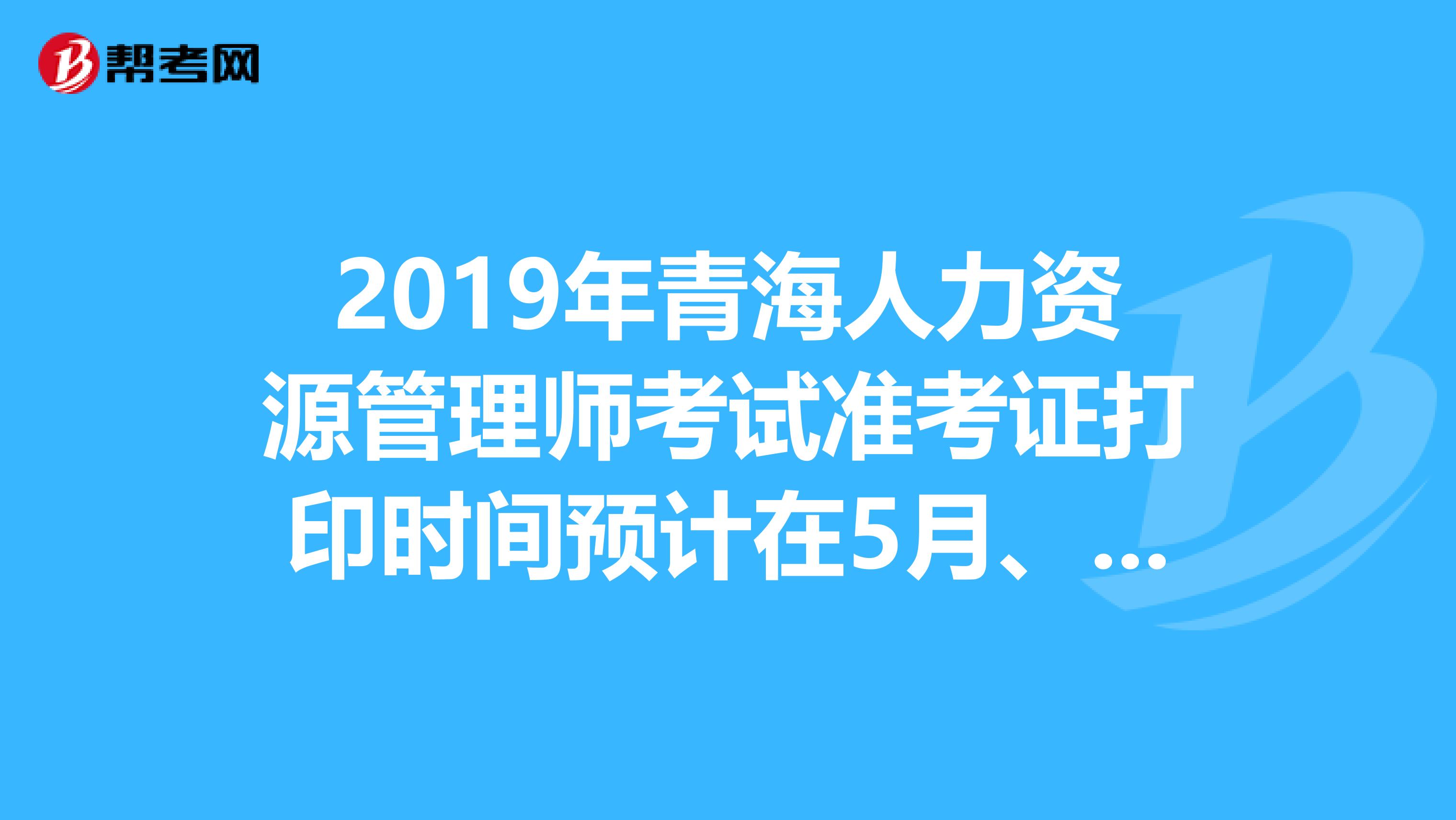 2019年青海人力资源管理师考试准考证打印时间预计在5月、11月开始