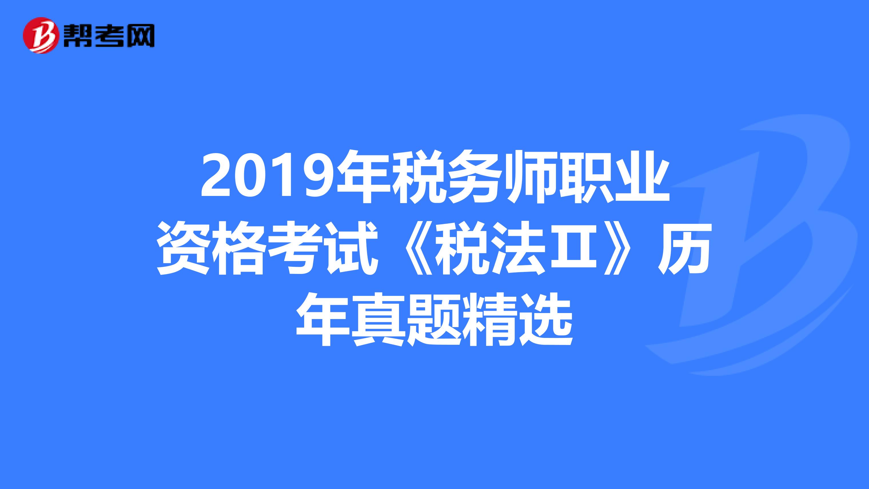 2019年税务师职业资格考试《税法Ⅱ》历年真题精选