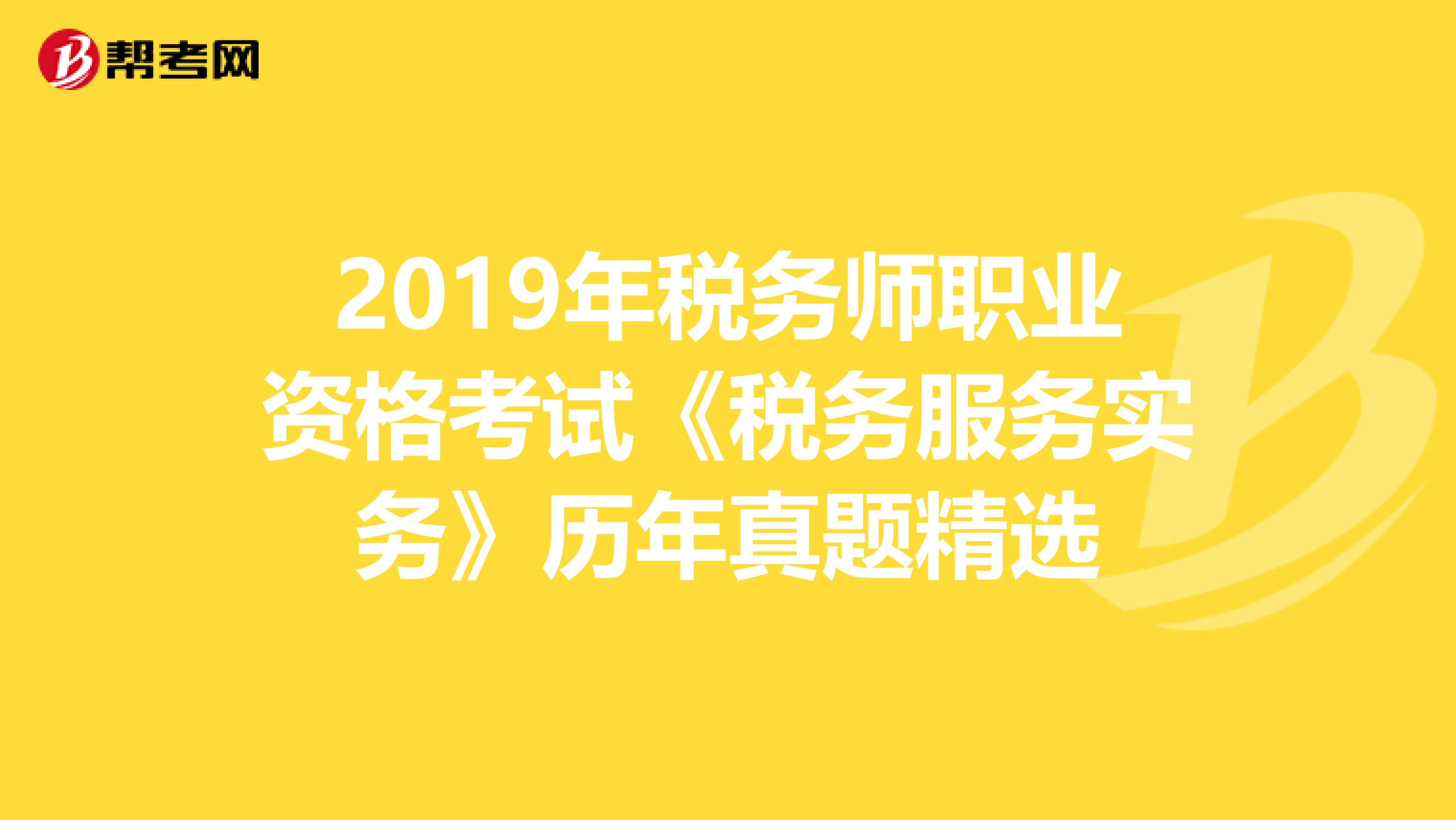 2019年税务师职业资格考试《税务服务实务》历年真题精选