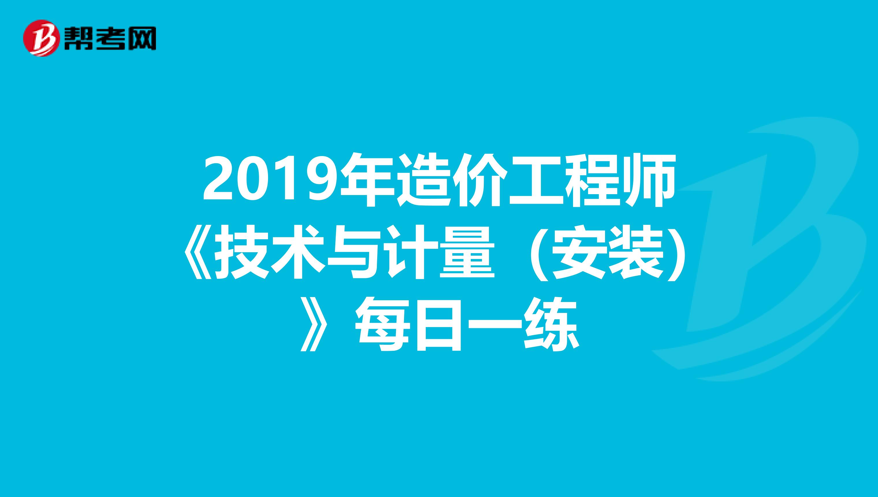 2019年造价工程师《技术与计量（安装）》每日一练