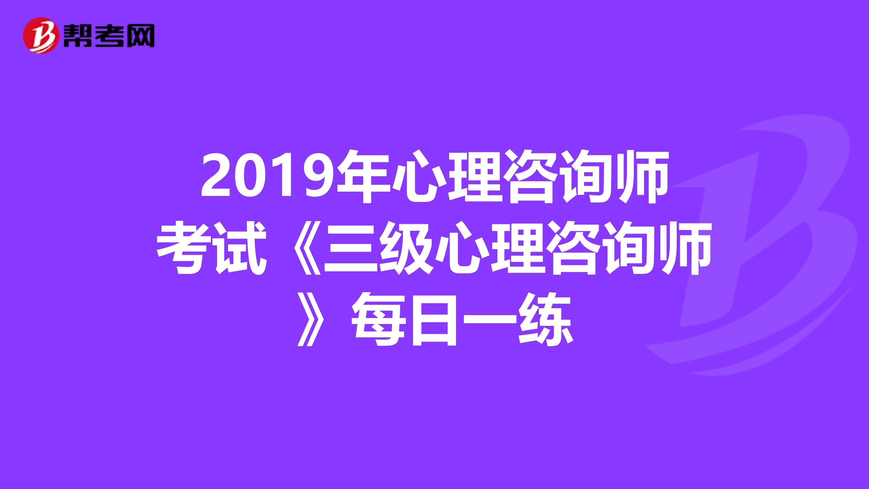 2019年心理咨询师考试《三级心理咨询师》每日一练