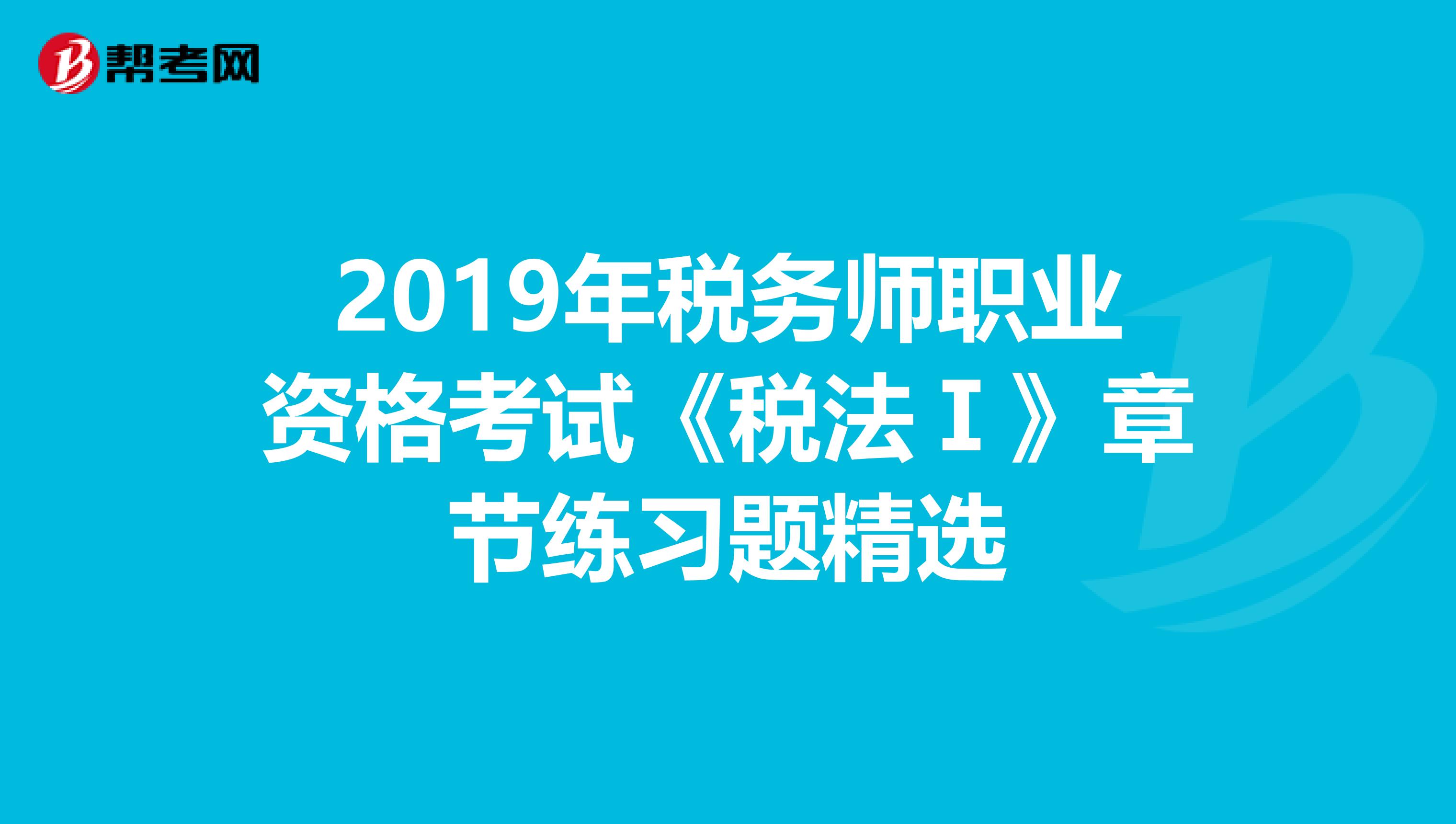 2019年稅務師職業資格考試《稅法Ⅰ》章節練習題精選