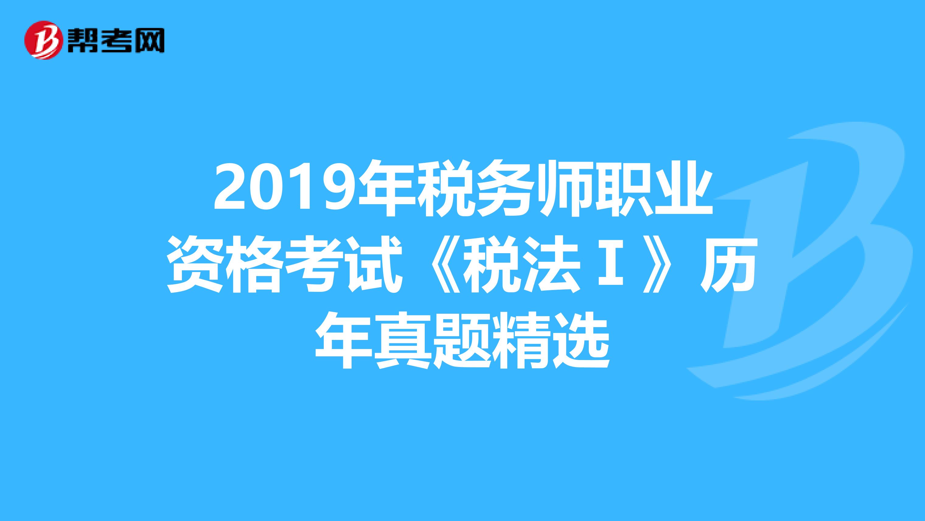 2019年税务师职业资格考试《税法Ⅰ》历年真题精选