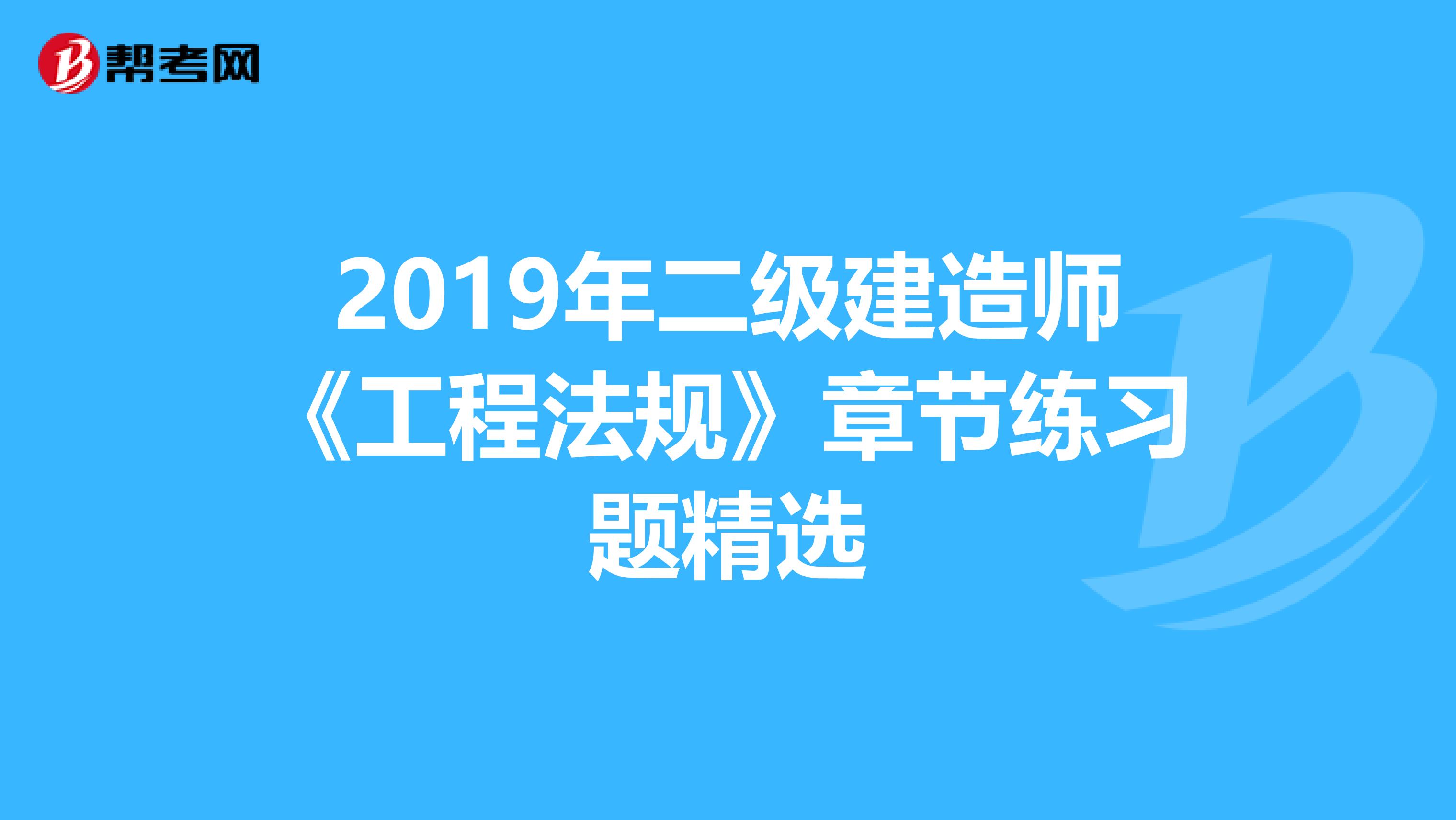 2019年二级建造师《工程法规》章节练习题精选