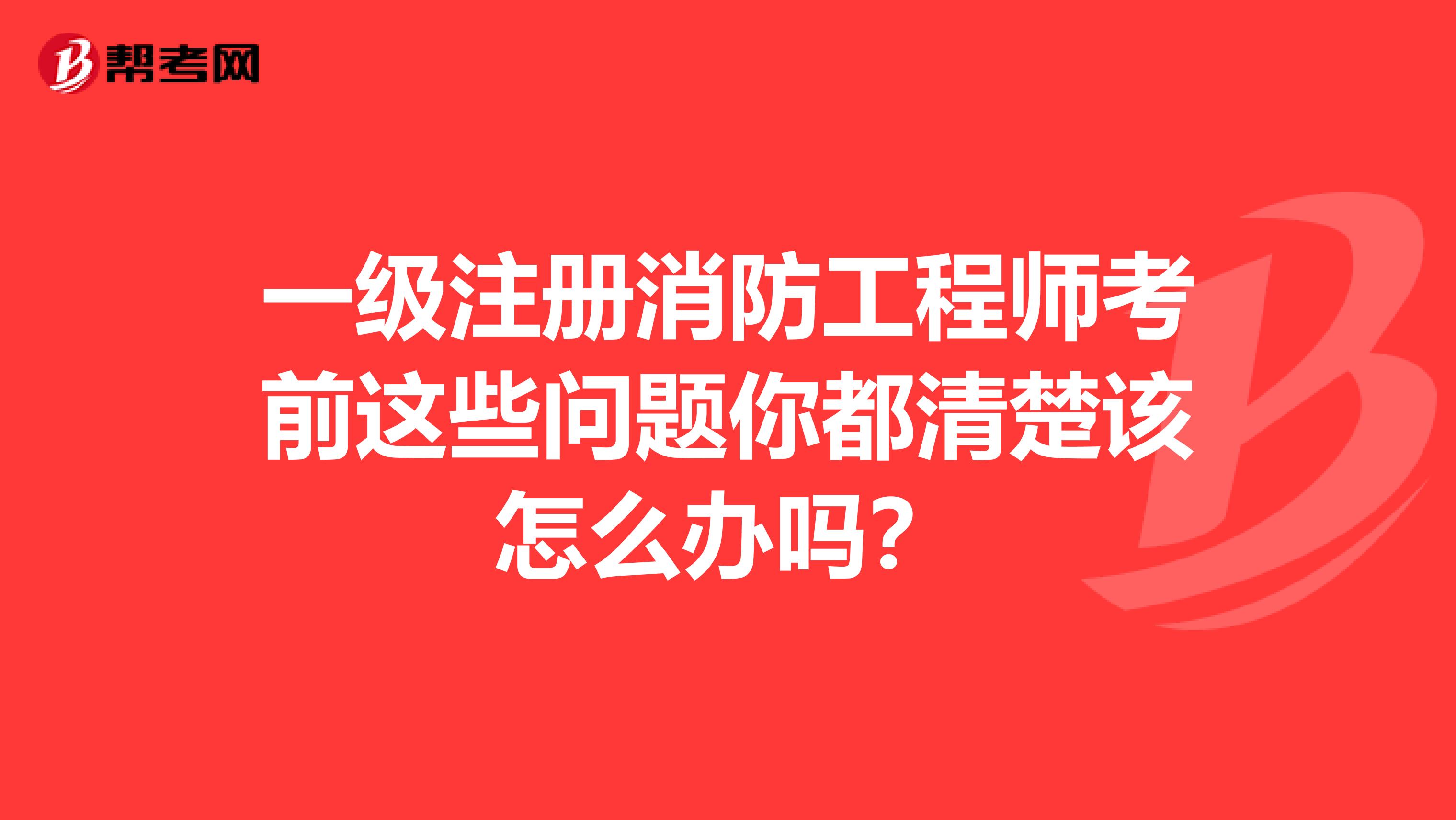 一級(jí)注冊(cè)消防工程師考前這些問(wèn)題你都清楚該怎么辦嗎？