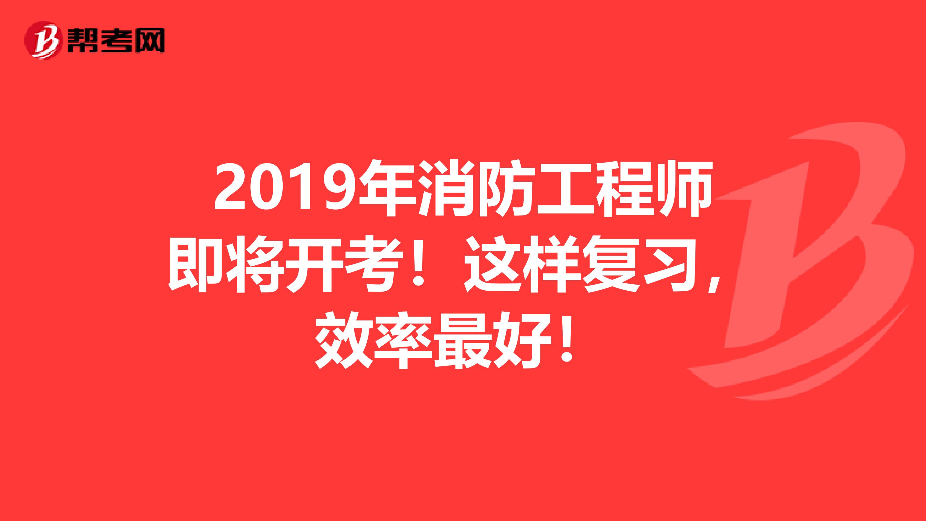 2019年消防工程师即将开考！这样复习，效率最好！