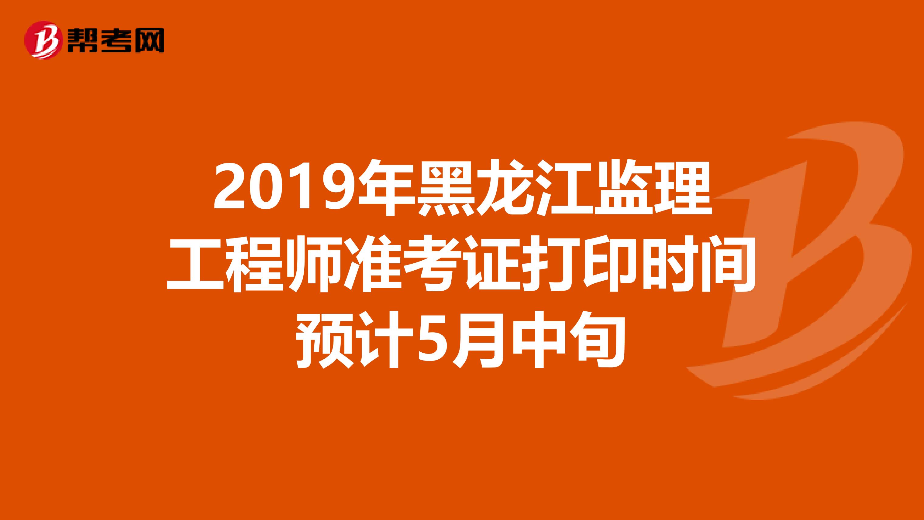 2019年黑龙江监理工程师准考证打印时间预计5月中旬