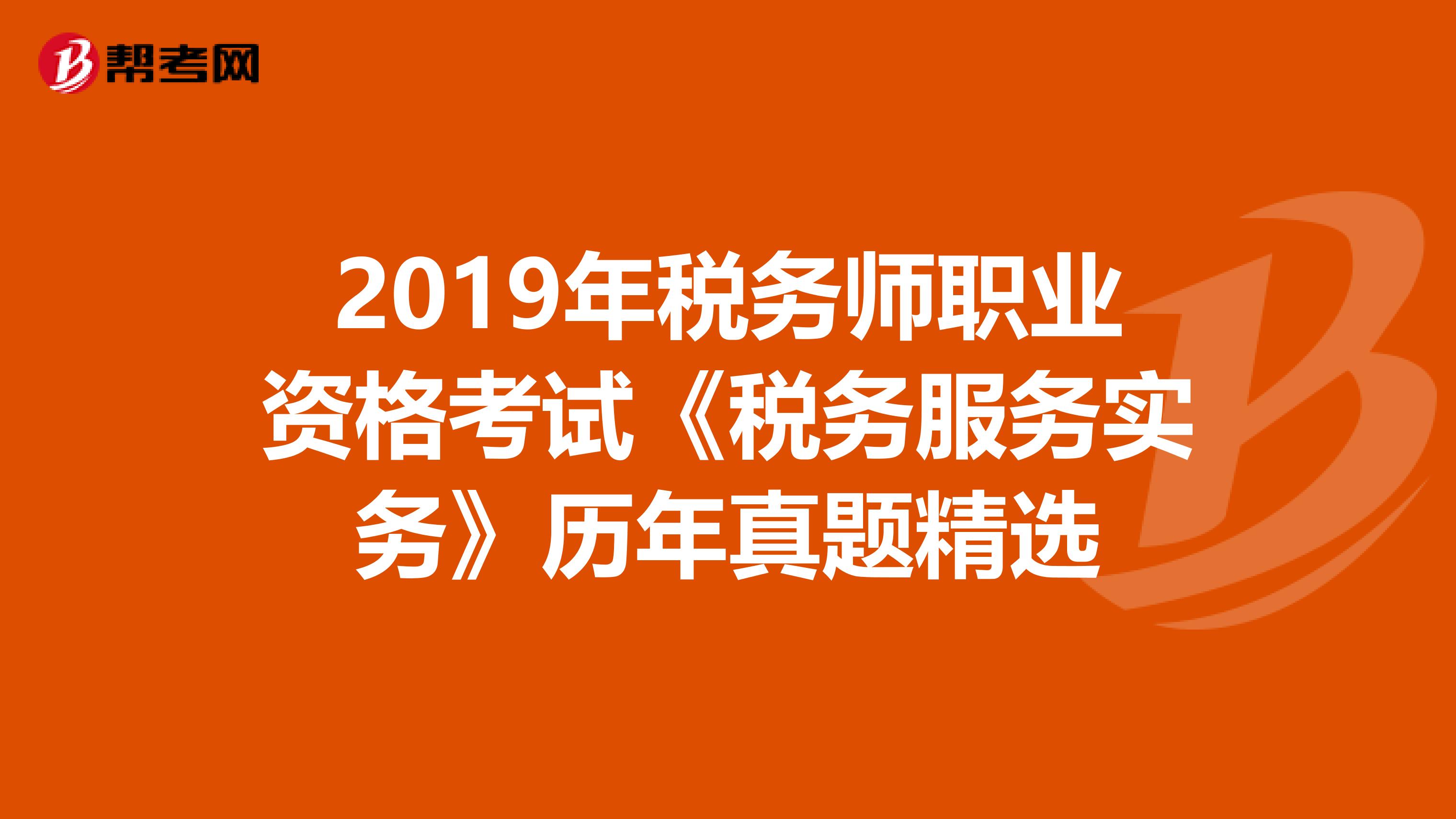 2019年税务师职业资格考试《税务服务实务》历年真题精选