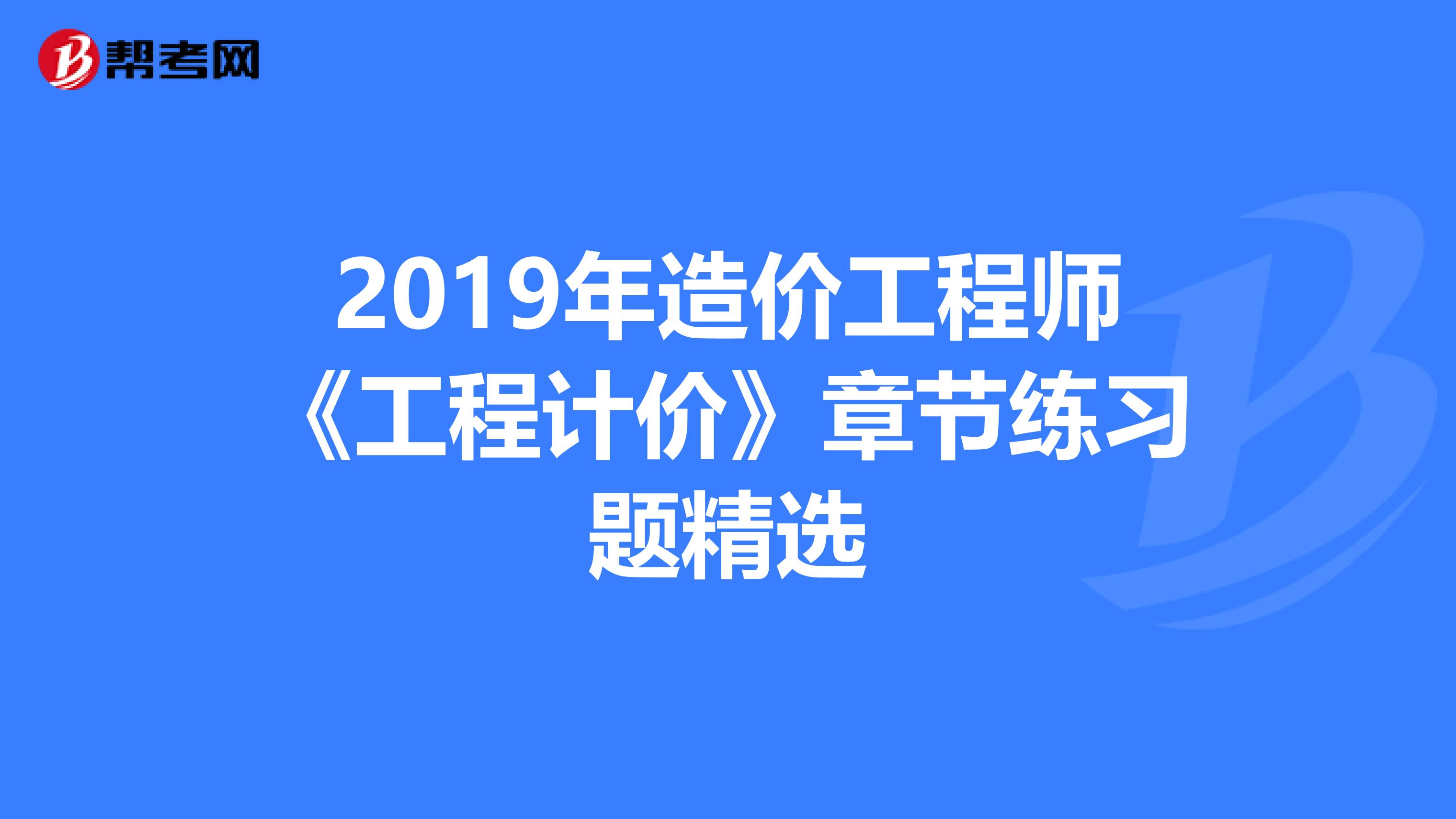 2019年造价工程师《工程计价》章节练习题精选