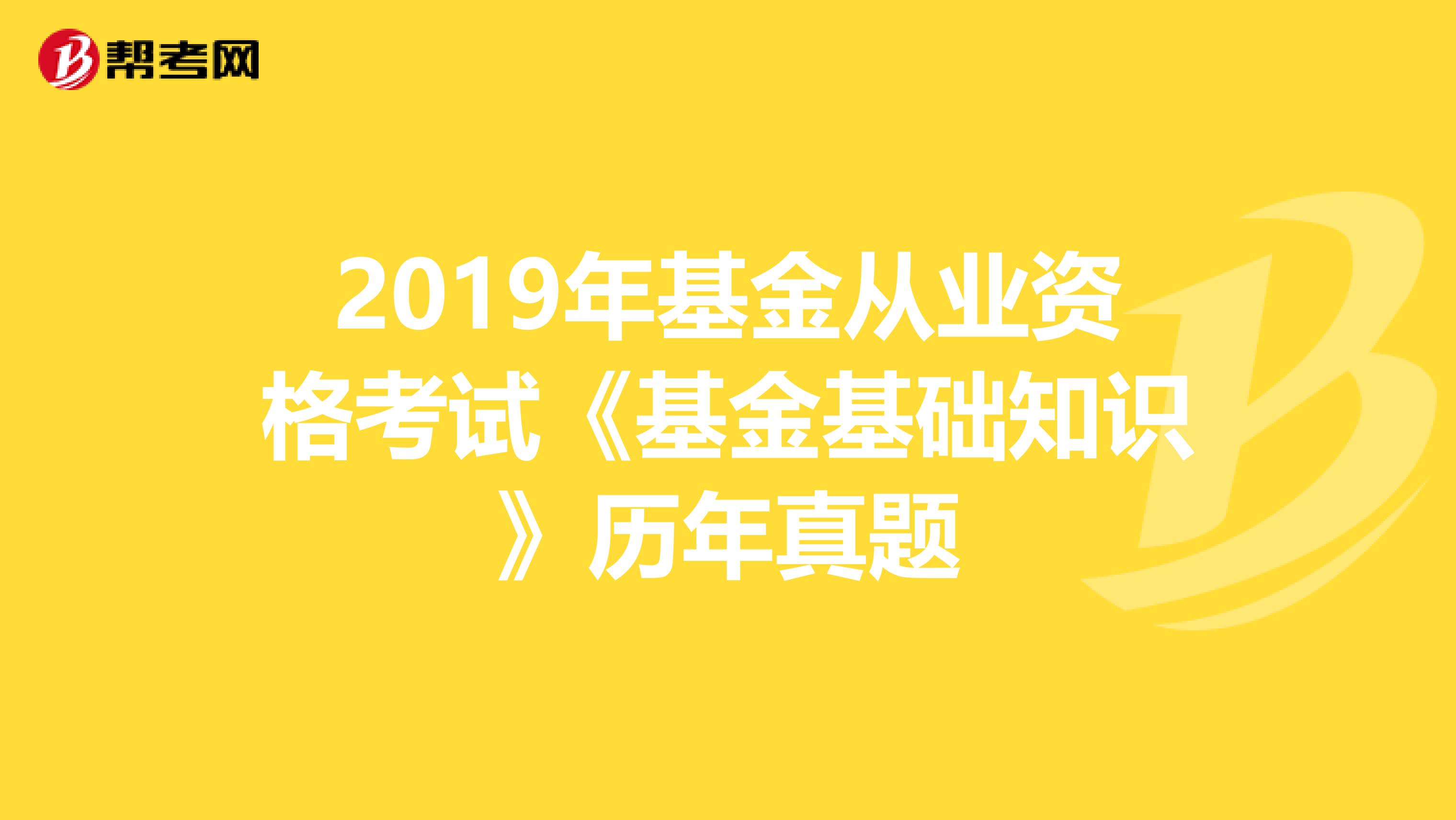 2019年基金從業資格考試《基金基礎知識》歷年真題