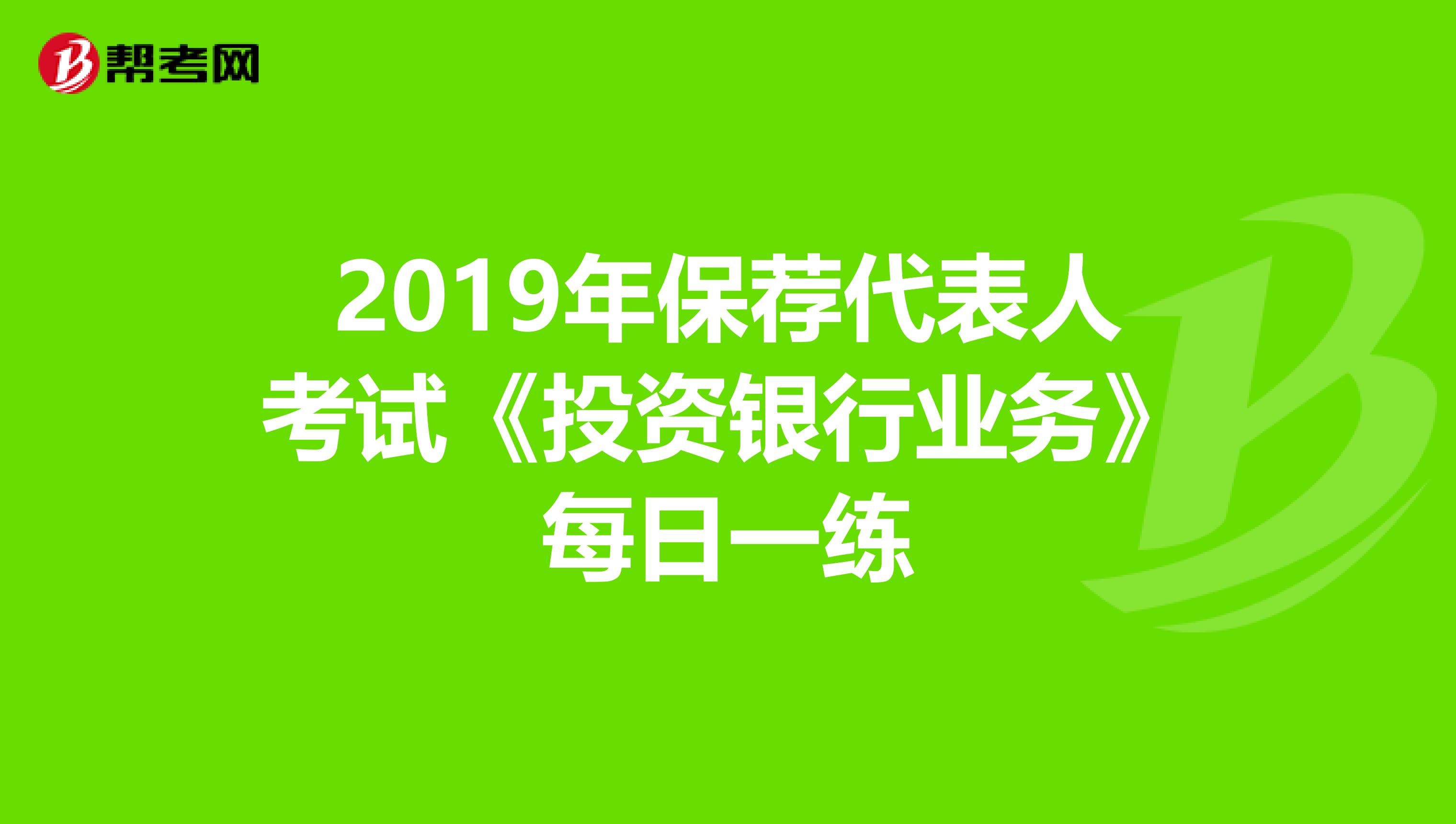 2019年保荐代表人考试《投资银行业务》每日一练