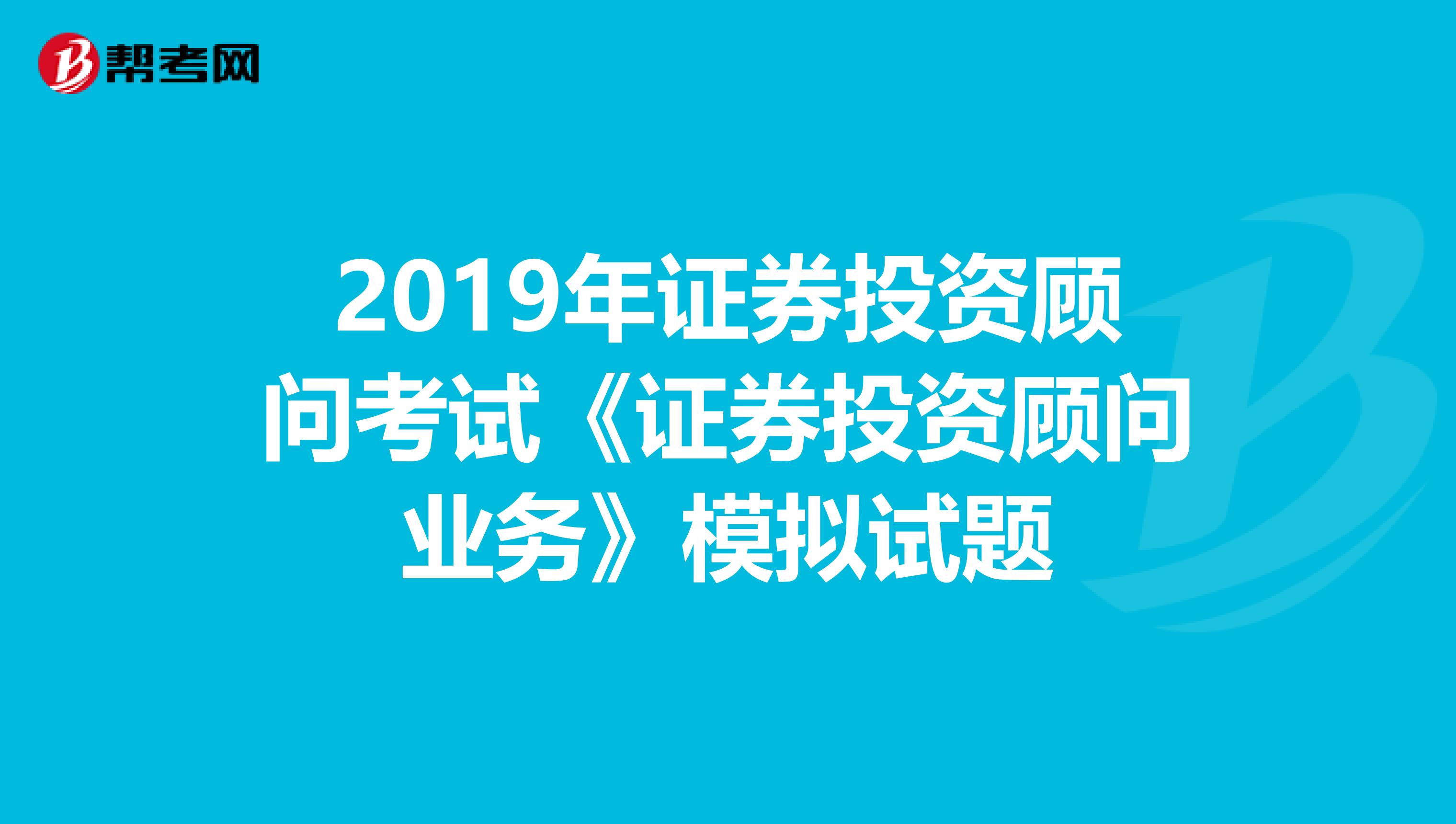 2019年证券投资顾问考试《证券投资顾问业务》模拟试题