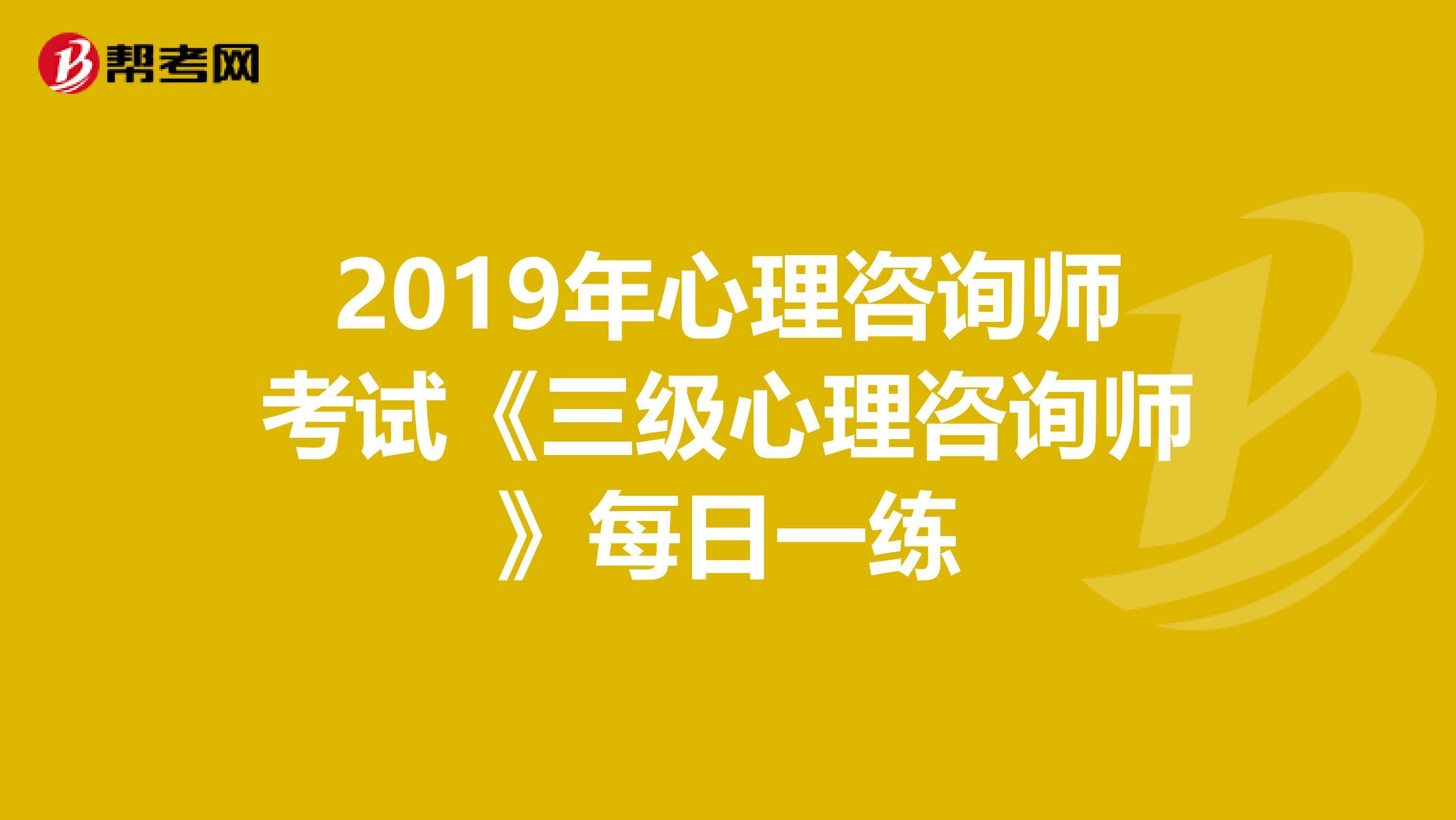 2019年心理咨询师考试《三级心理咨询师》每日一练