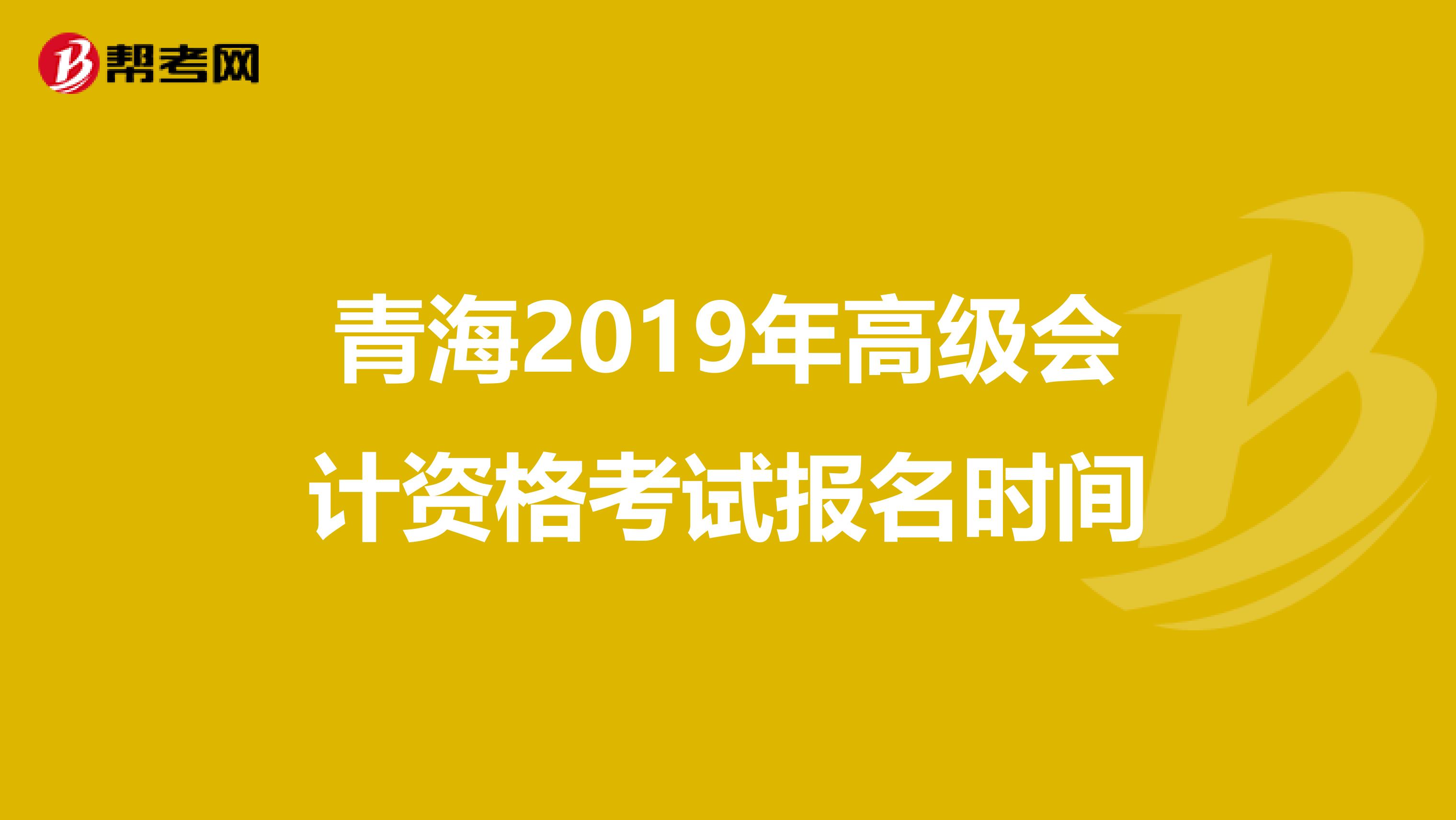 青海2019年高级会计资格考试报名时间