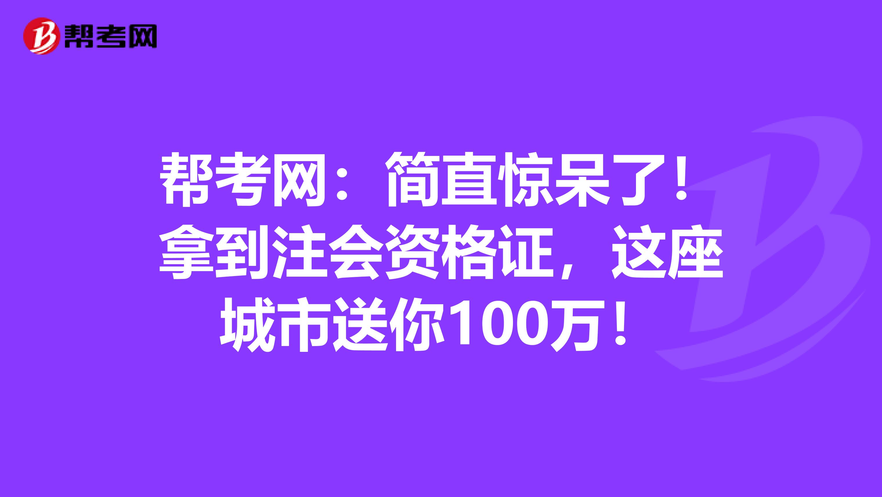 帮考网：简直惊呆了！拿到注会资格证，这座城市送你100万！