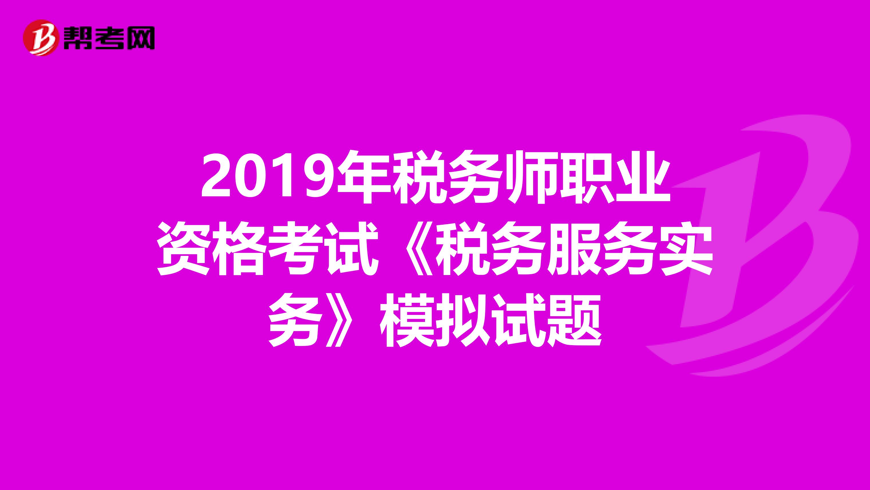 2019年税务师职业资格考试《税务服务实务》模拟试题