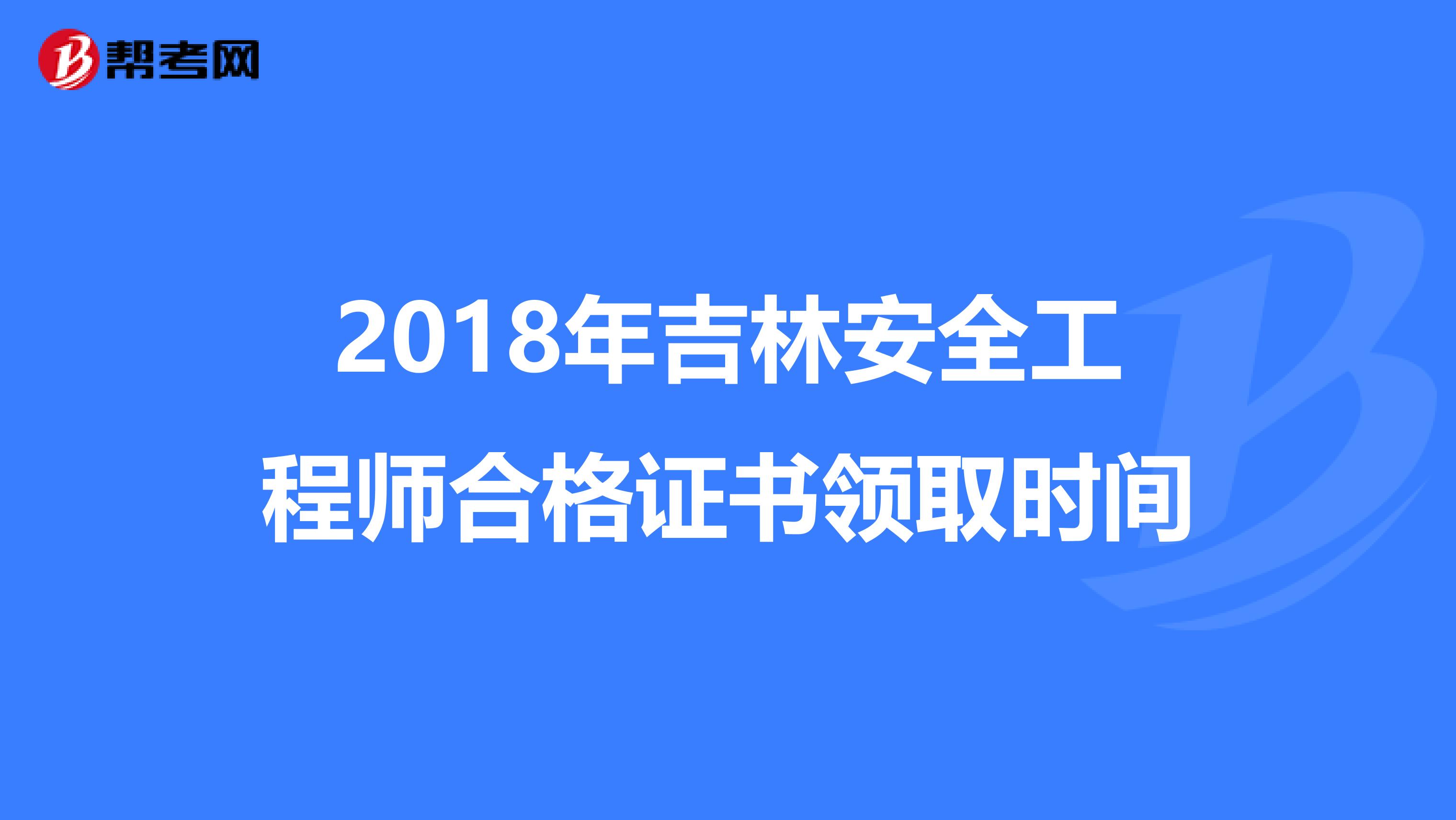 2018年吉林安全工程师合格证书领取时间