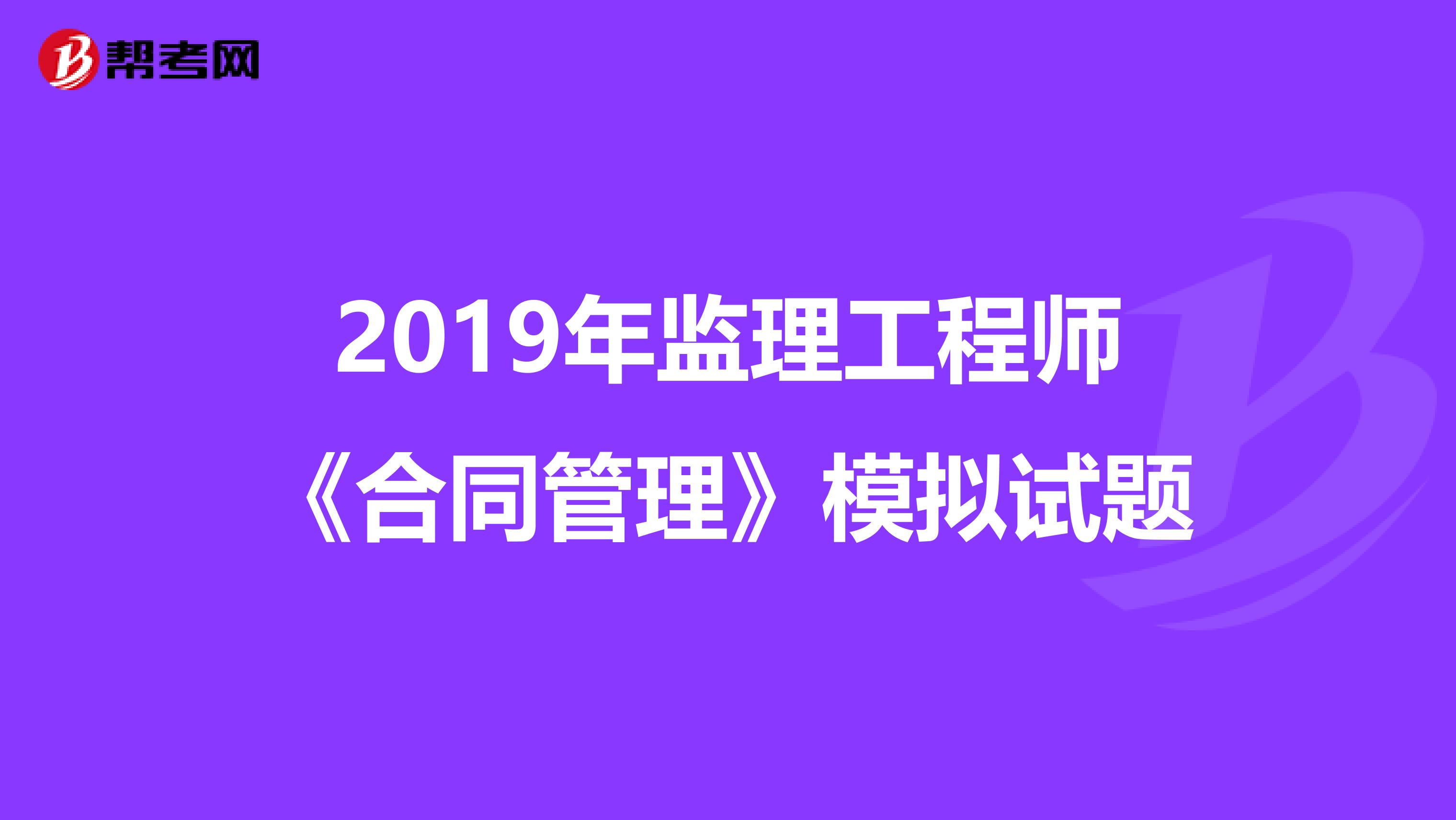 2019年监理工程师《合同管理》模拟试题