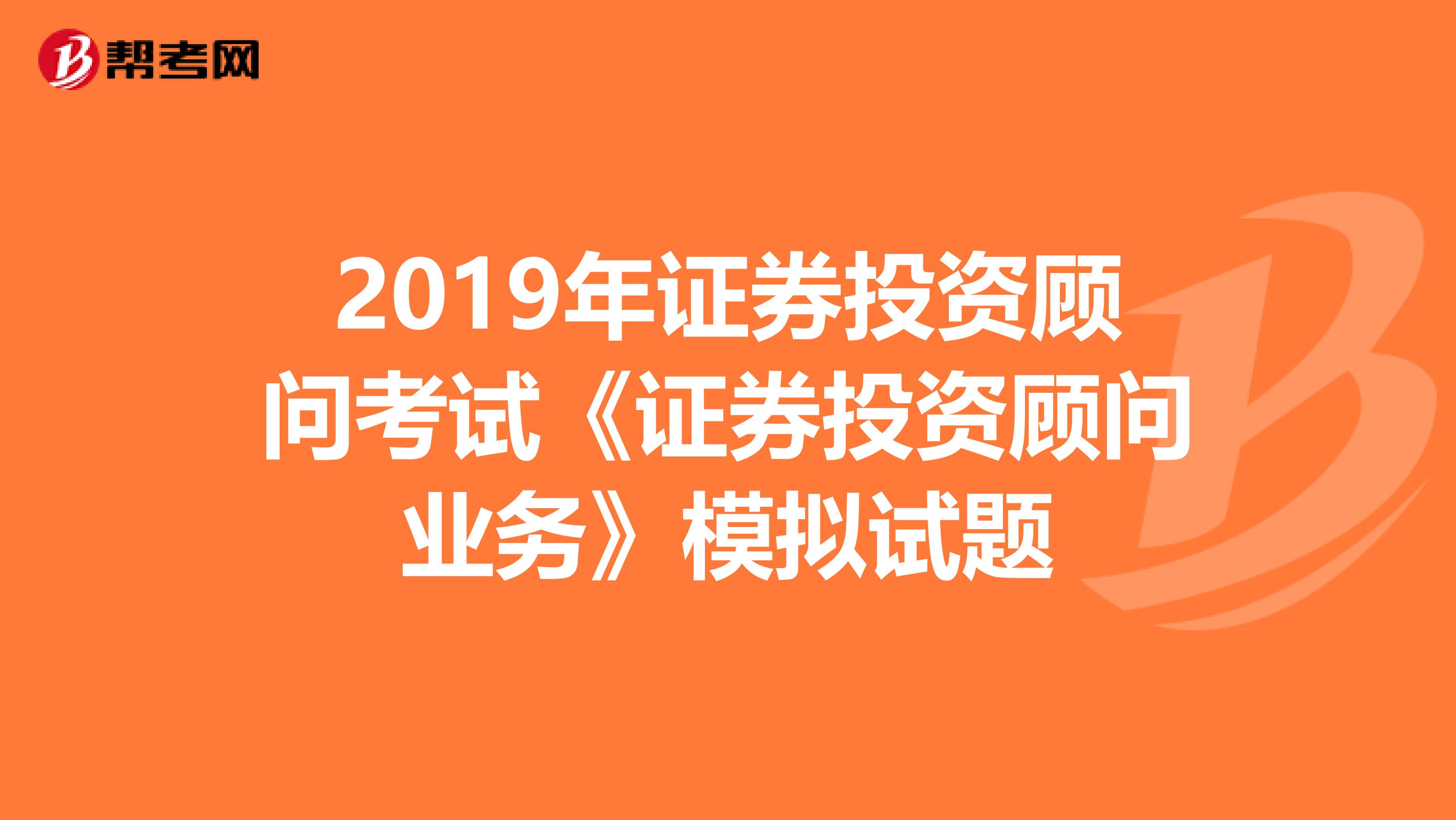 2019年证券投资顾问考试《证券投资顾问业务》模拟试题