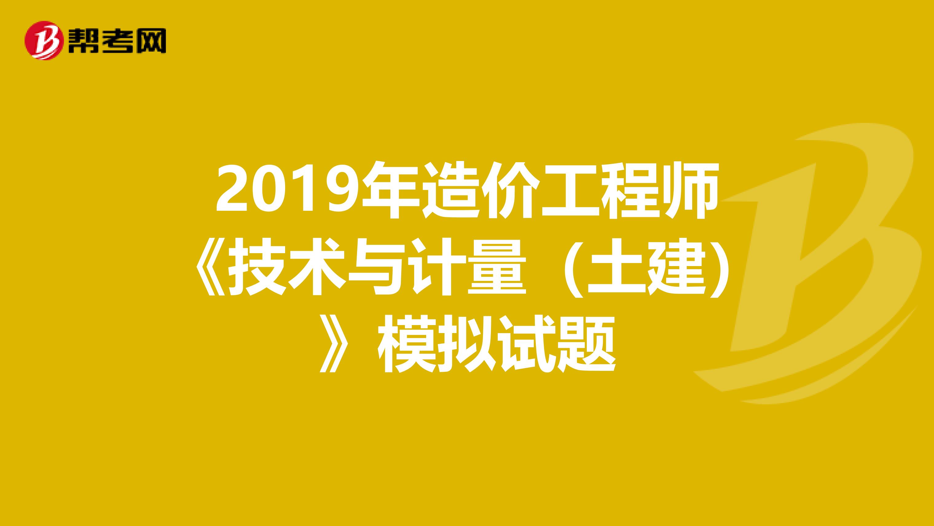 2019年造价工程师《技术与计量（土建）》模拟试题